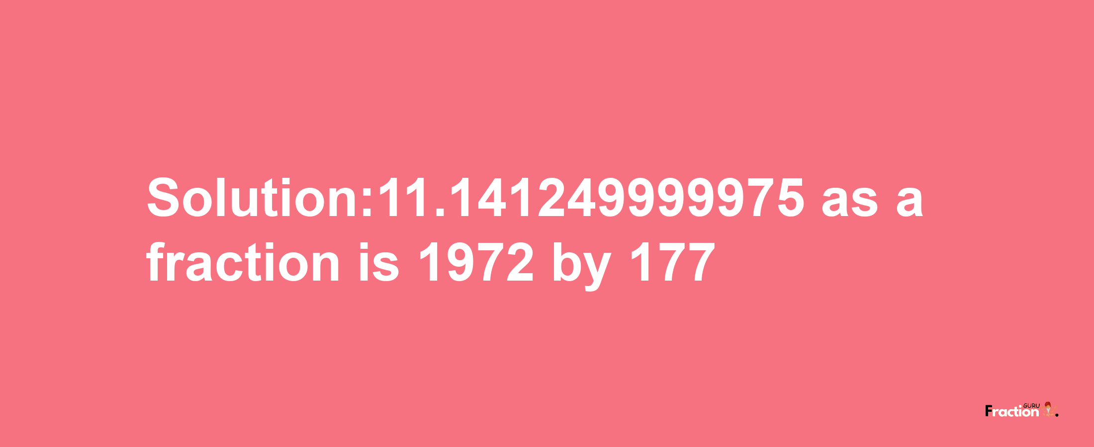 Solution:11.141249999975 as a fraction is 1972/177