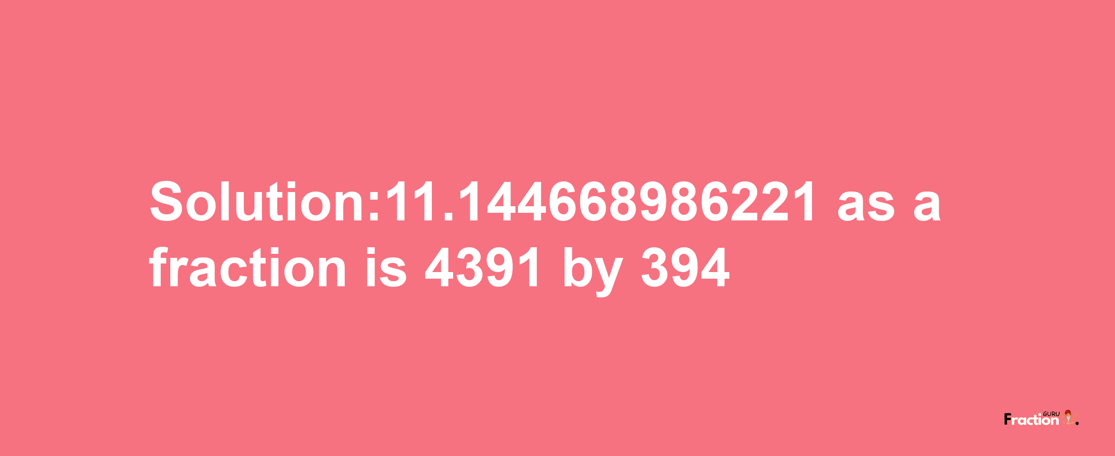 Solution:11.144668986221 as a fraction is 4391/394