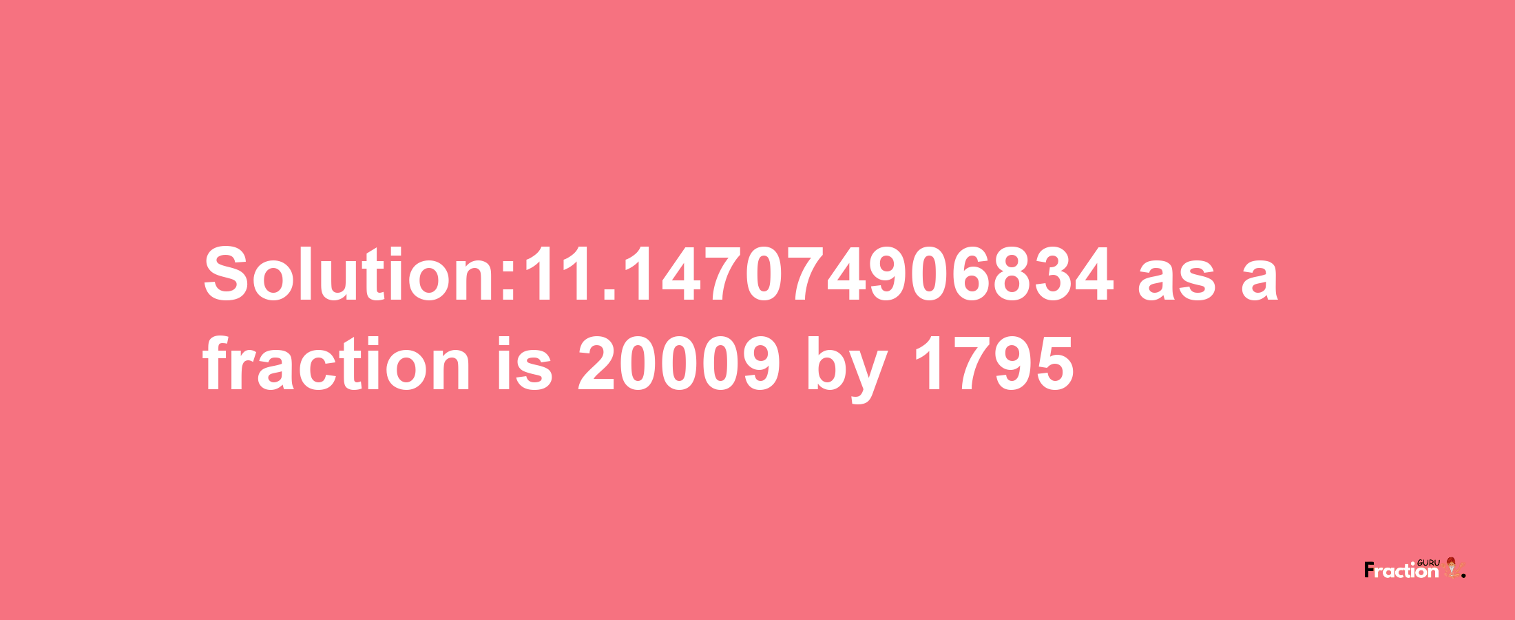 Solution:11.147074906834 as a fraction is 20009/1795