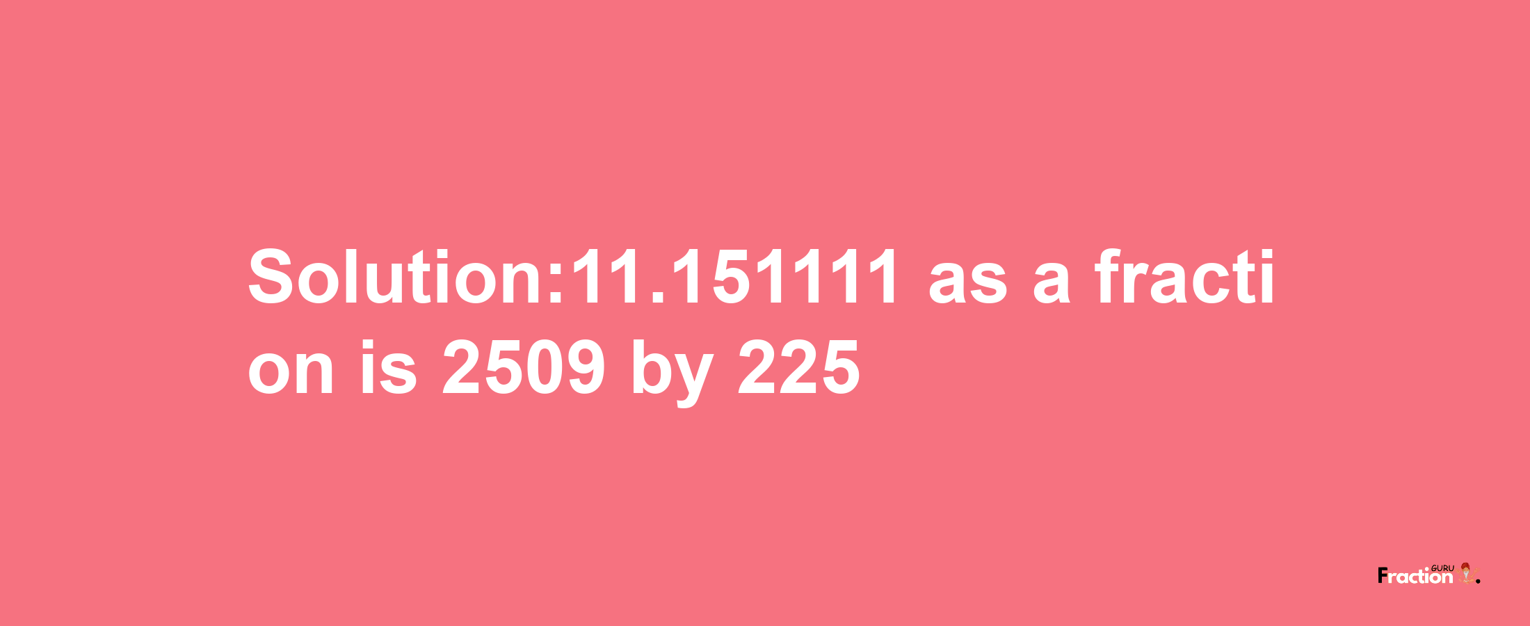 Solution:11.151111 as a fraction is 2509/225