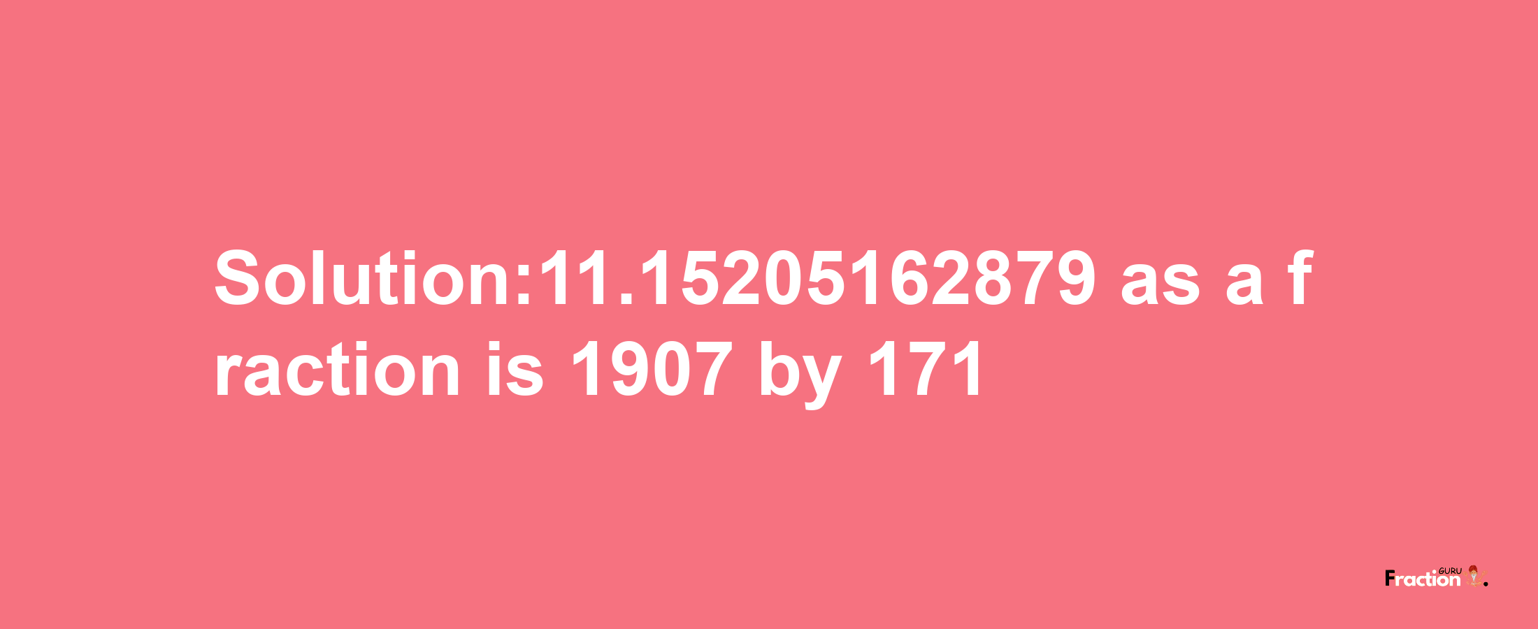 Solution:11.15205162879 as a fraction is 1907/171