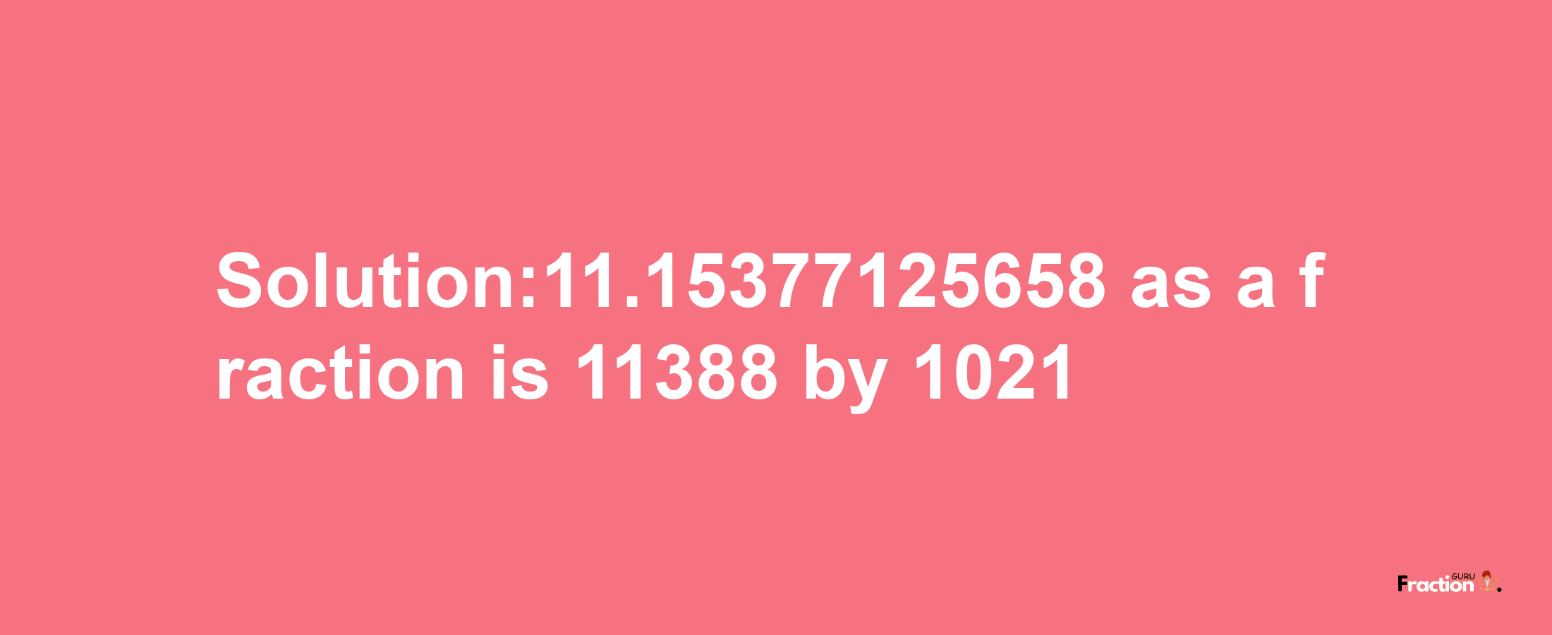 Solution:11.15377125658 as a fraction is 11388/1021