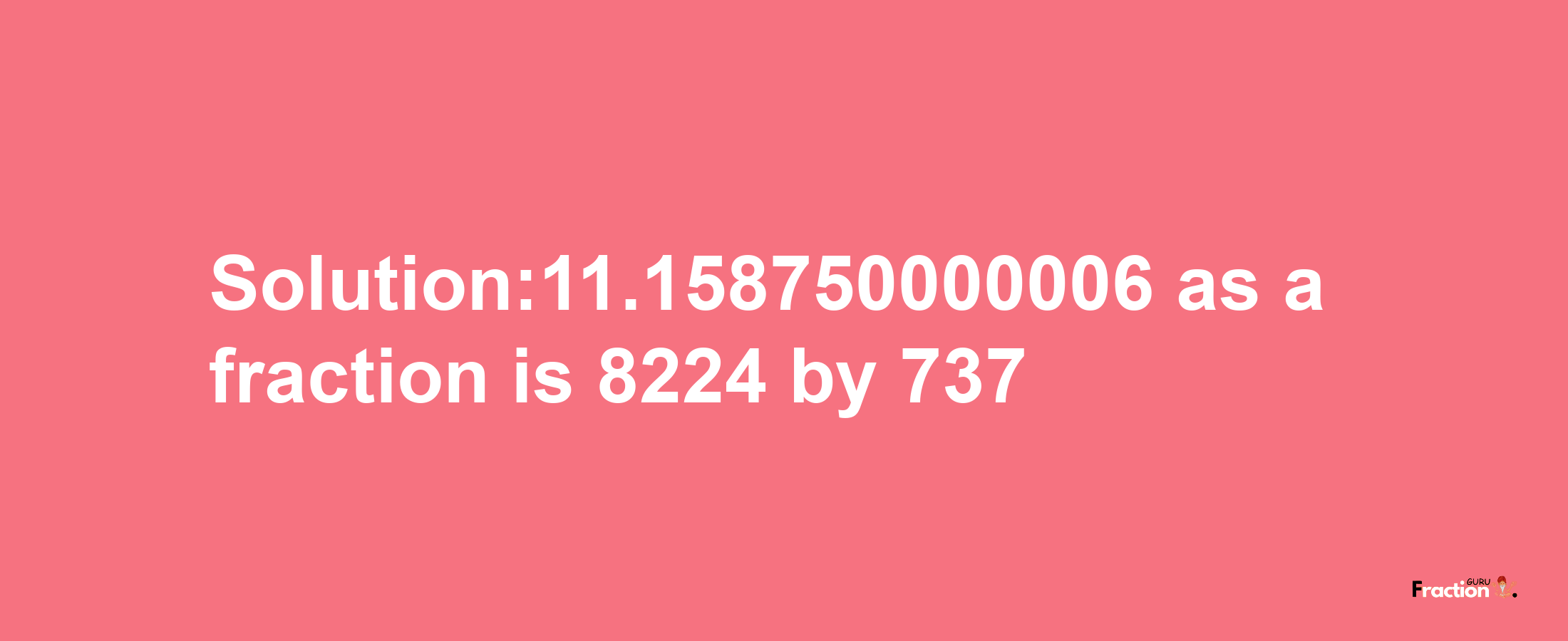 Solution:11.158750000006 as a fraction is 8224/737