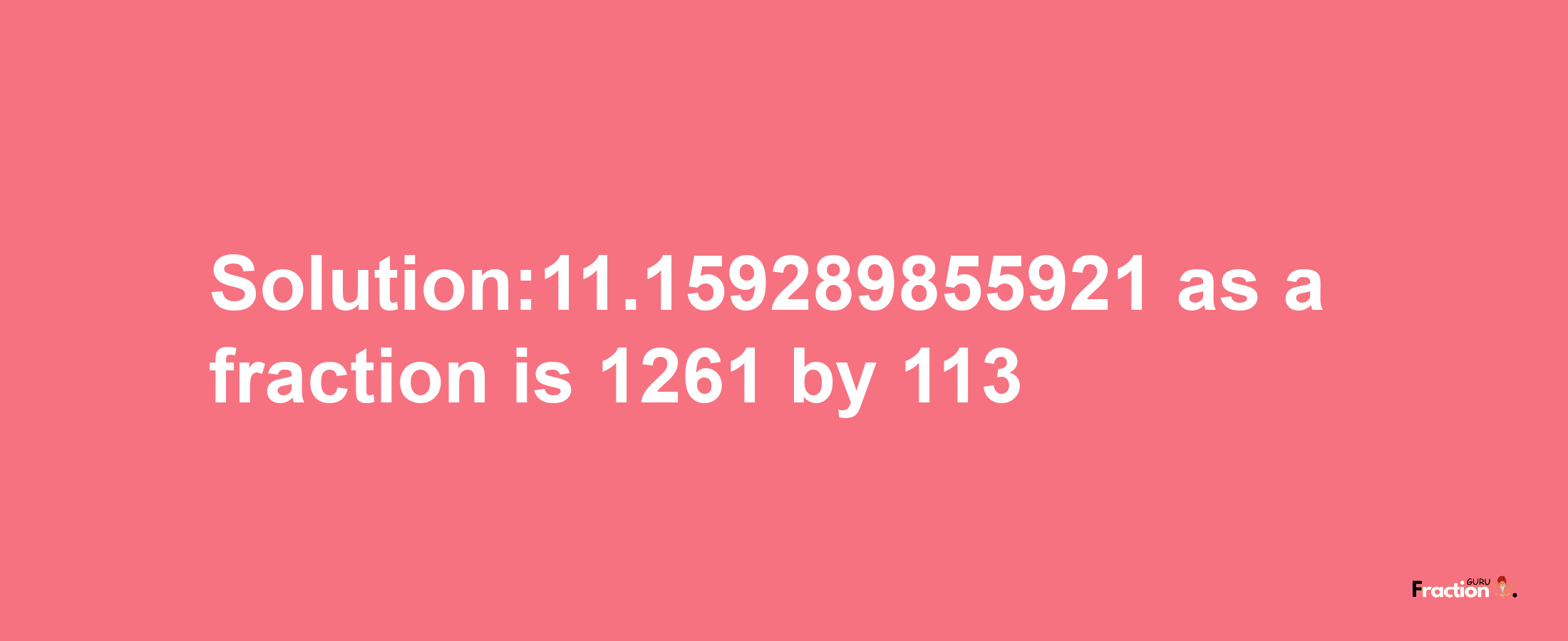 Solution:11.159289855921 as a fraction is 1261/113