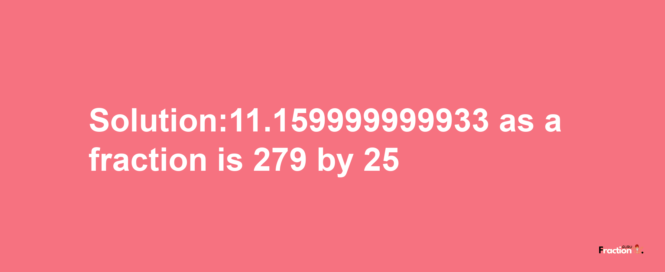 Solution:11.159999999933 as a fraction is 279/25