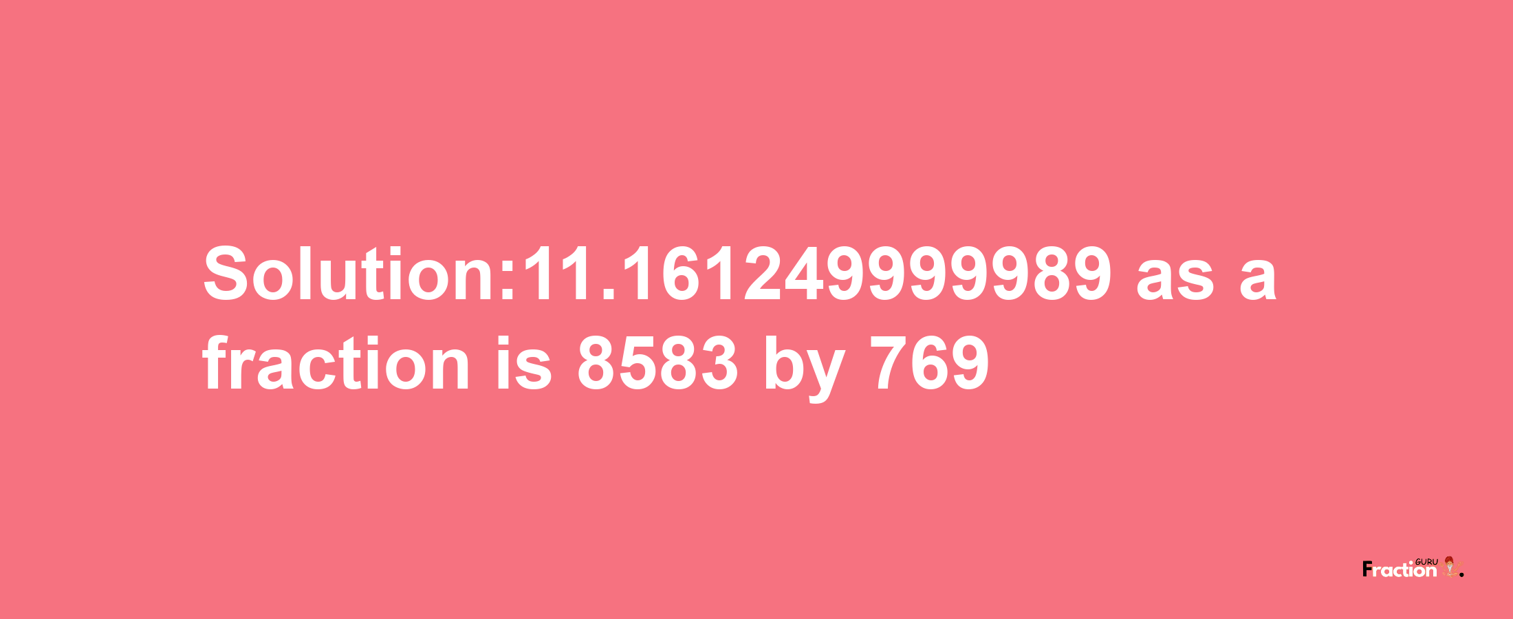 Solution:11.161249999989 as a fraction is 8583/769