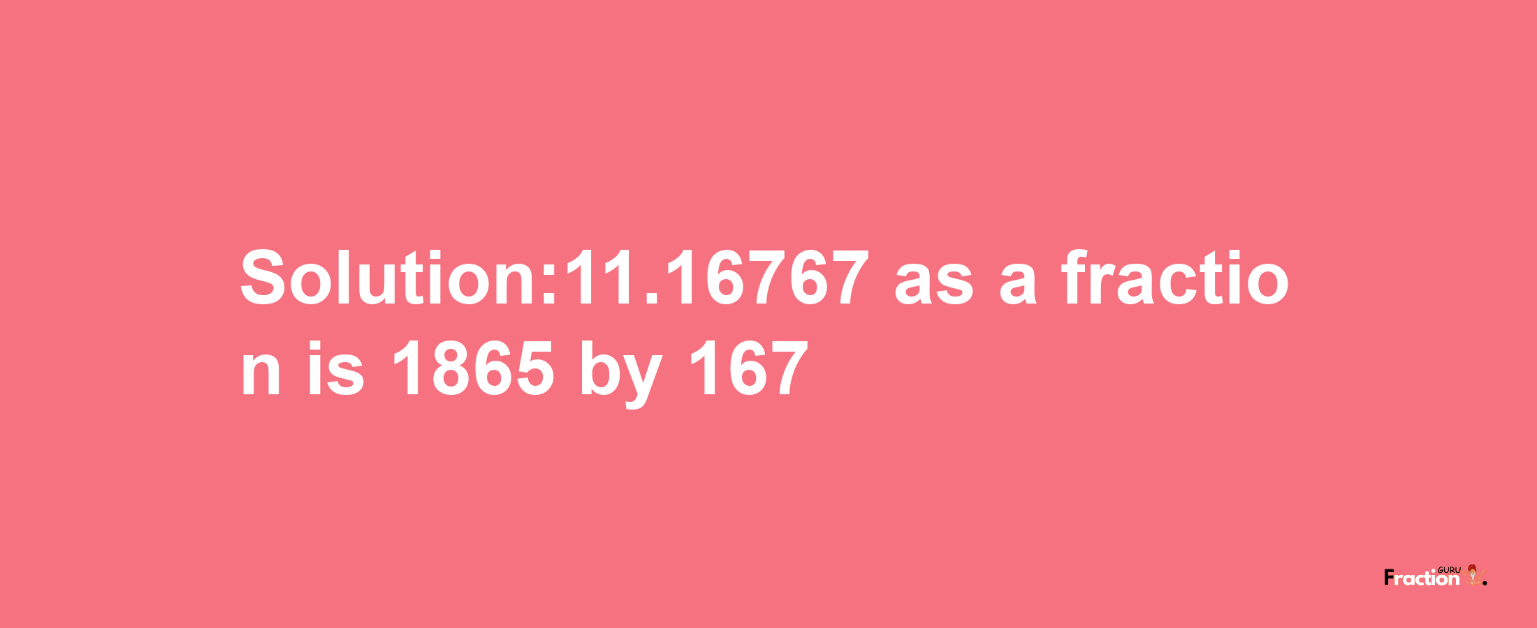 Solution:11.16767 as a fraction is 1865/167