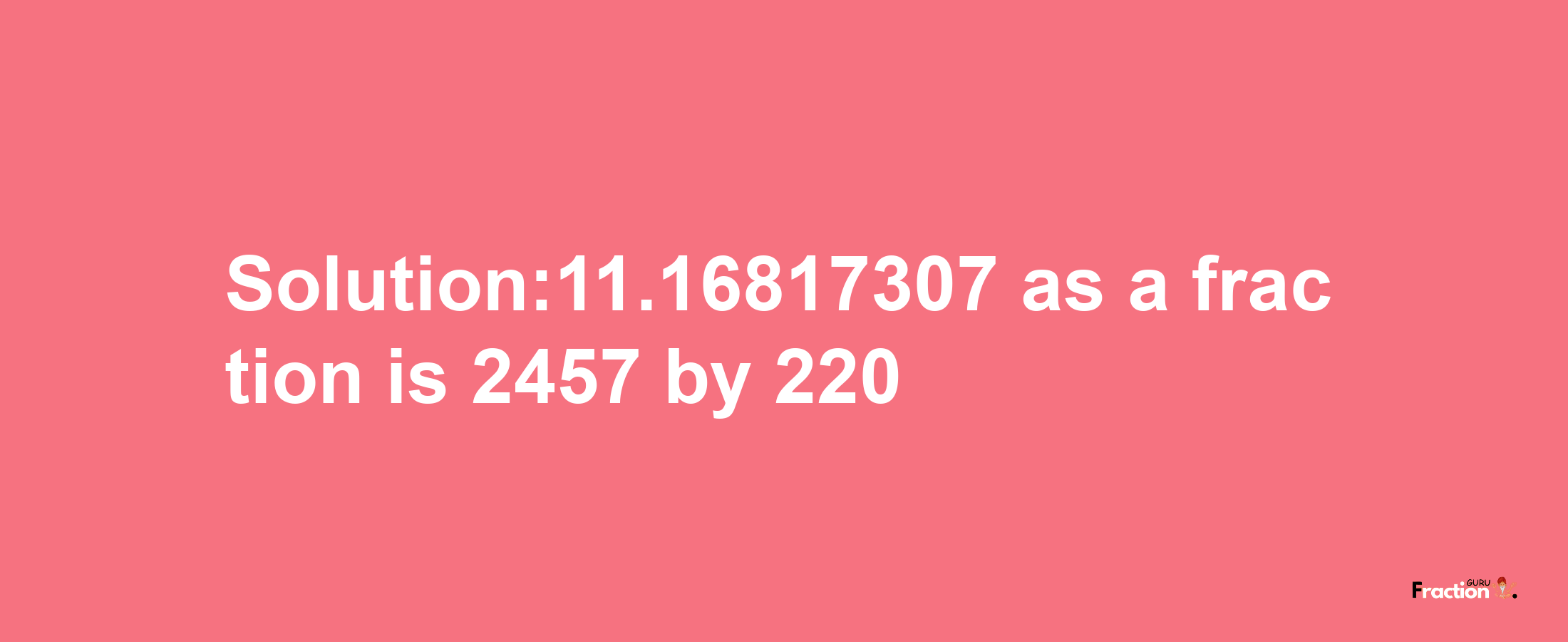 Solution:11.16817307 as a fraction is 2457/220