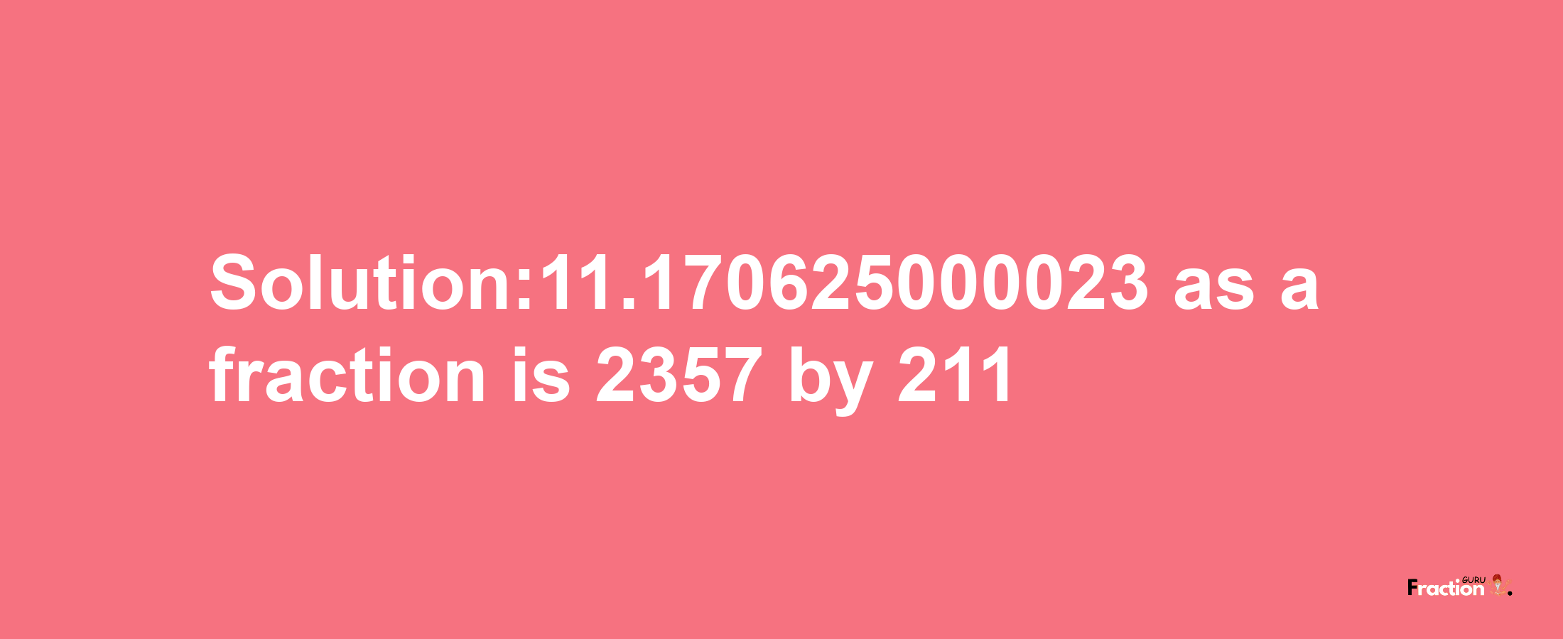 Solution:11.170625000023 as a fraction is 2357/211