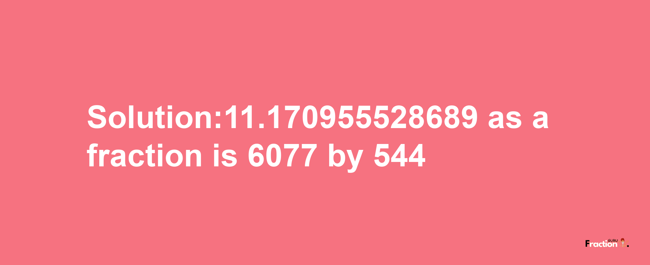 Solution:11.170955528689 as a fraction is 6077/544