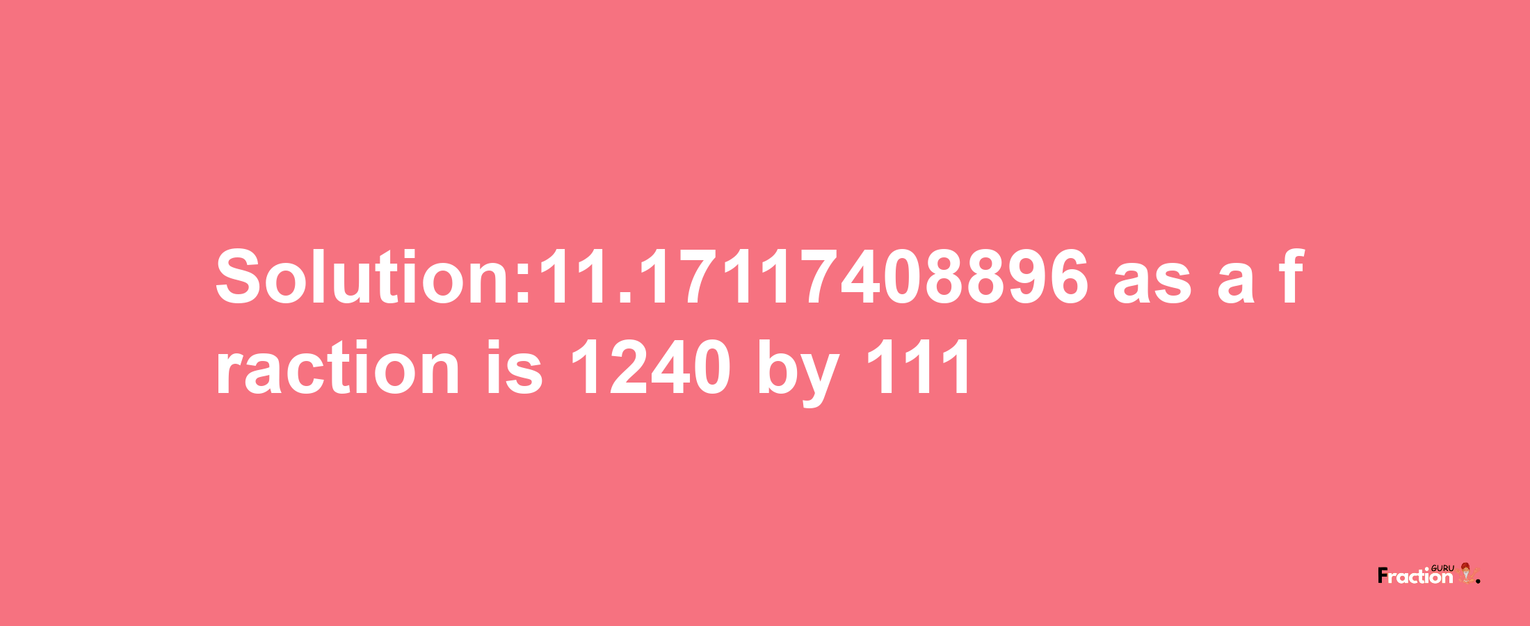 Solution:11.17117408896 as a fraction is 1240/111