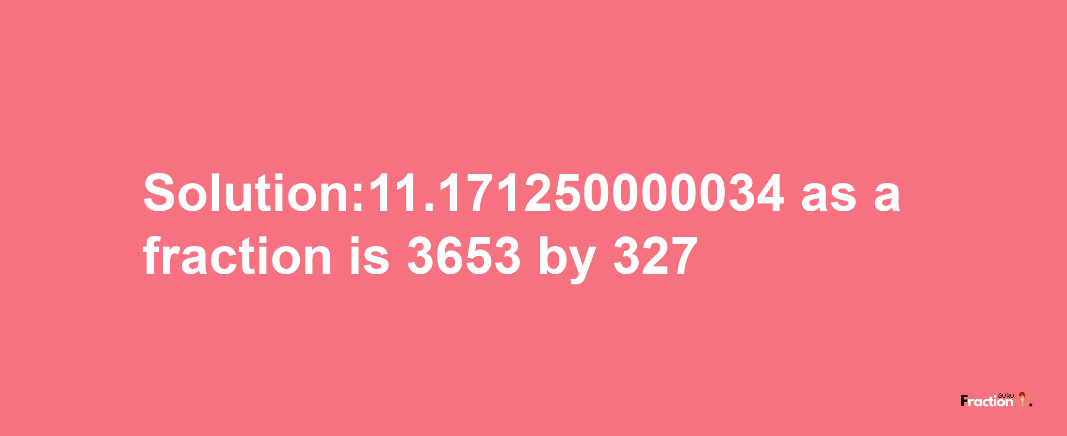 Solution:11.171250000034 as a fraction is 3653/327