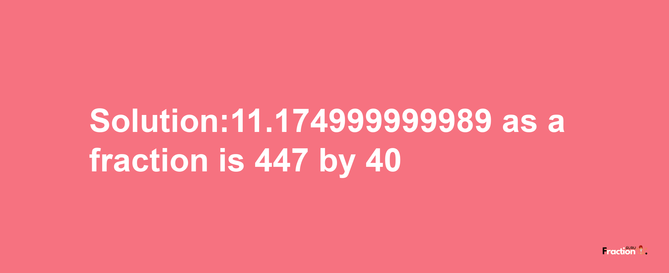 Solution:11.174999999989 as a fraction is 447/40