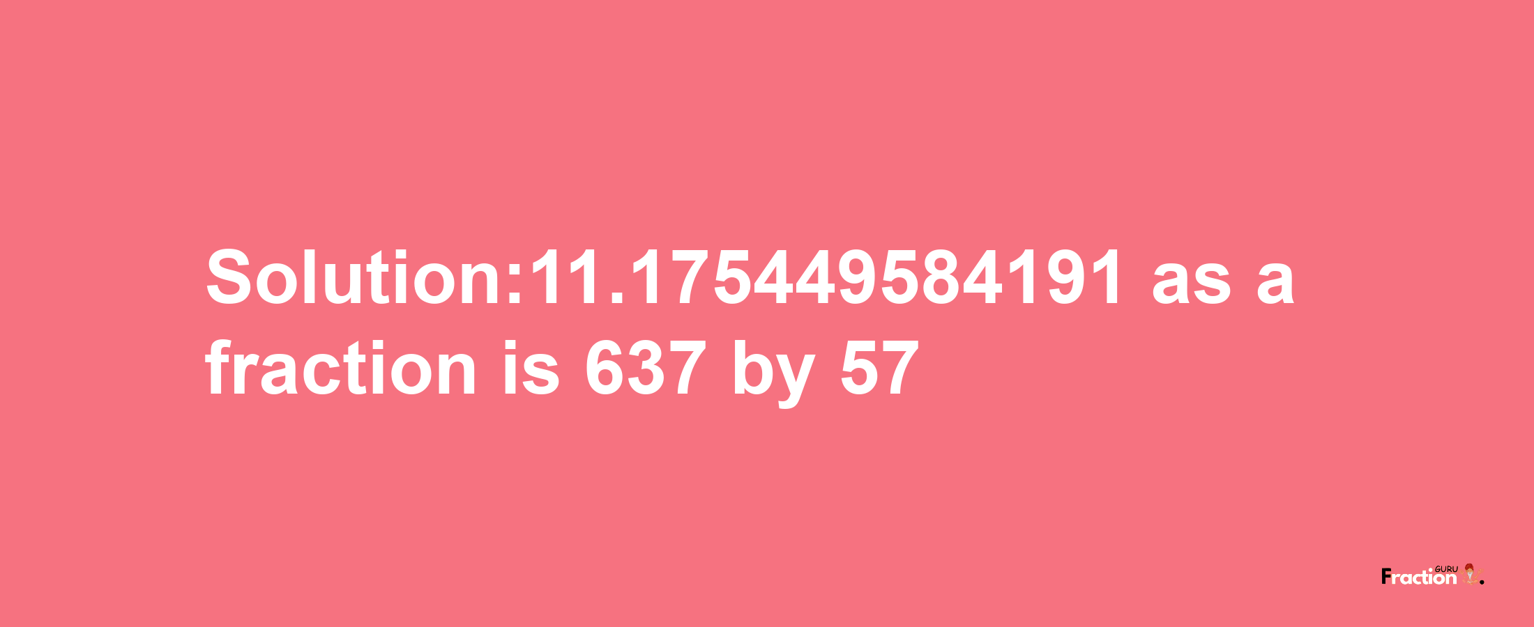 Solution:11.175449584191 as a fraction is 637/57