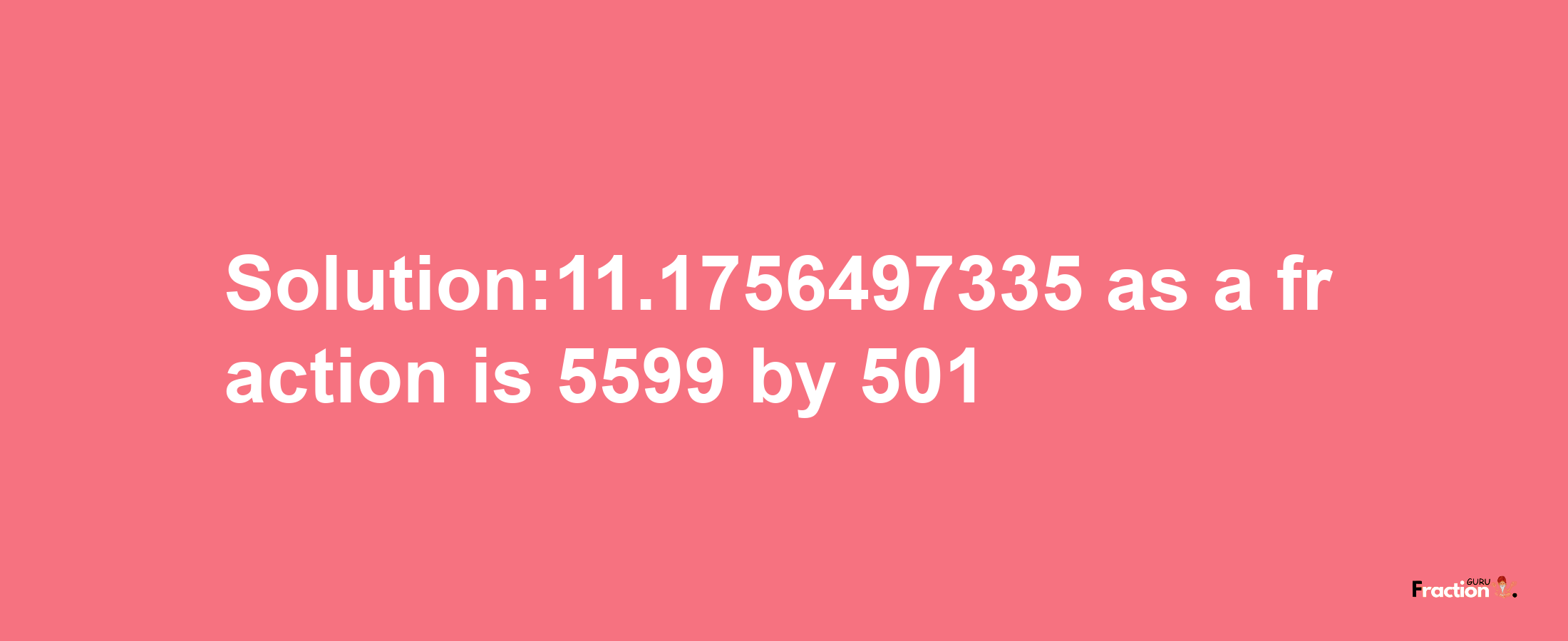 Solution:11.1756497335 as a fraction is 5599/501