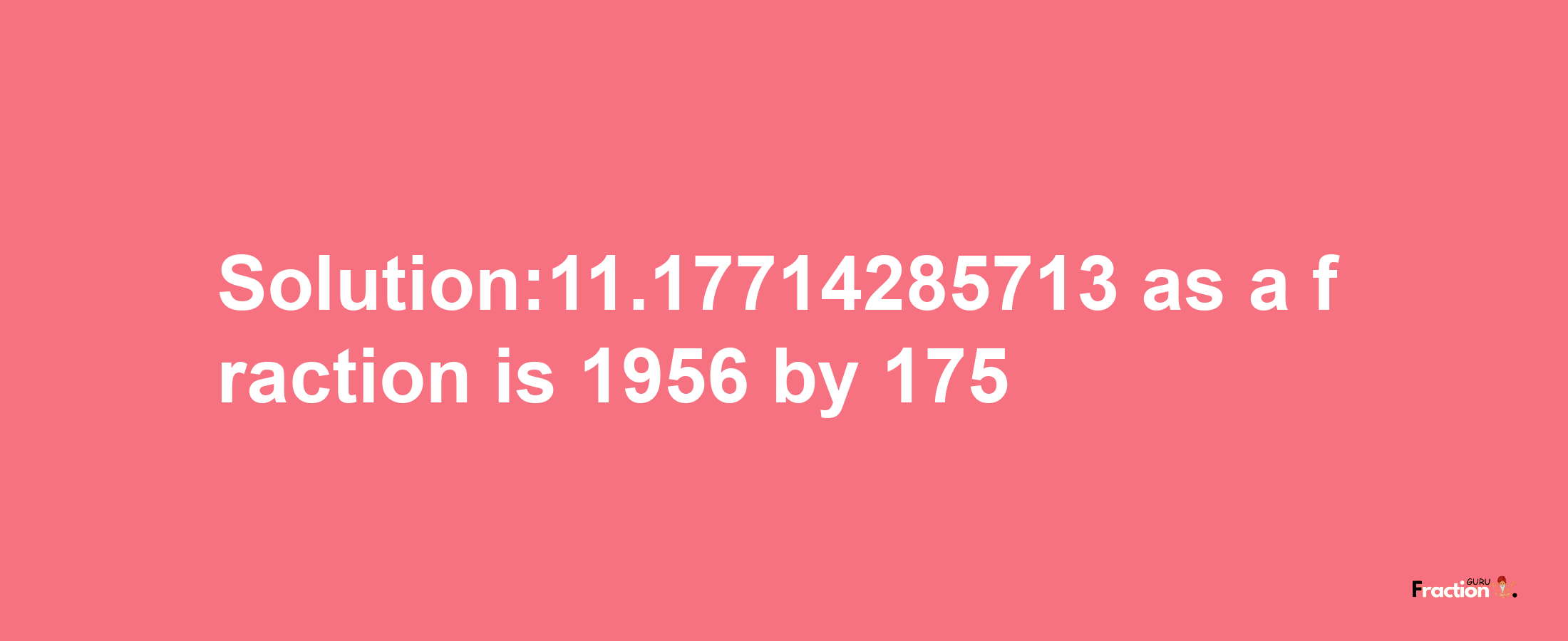 Solution:11.17714285713 as a fraction is 1956/175