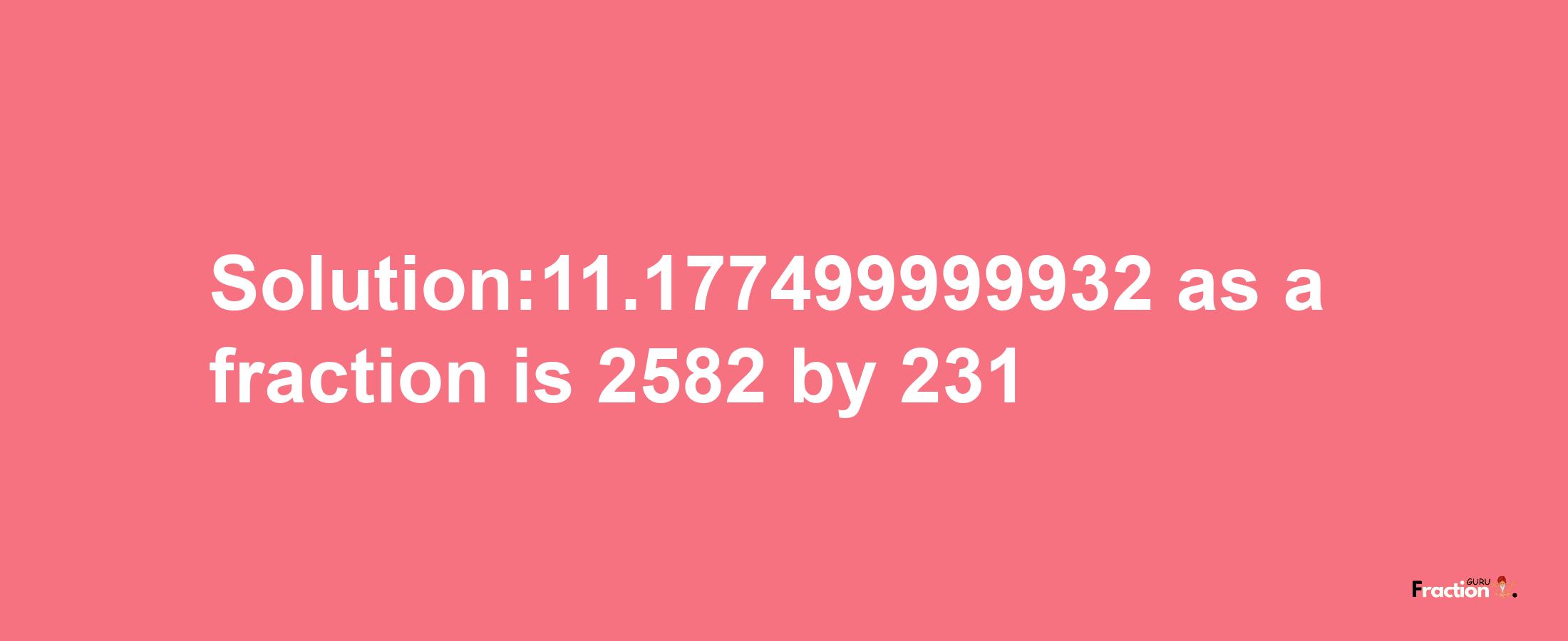 Solution:11.177499999932 as a fraction is 2582/231