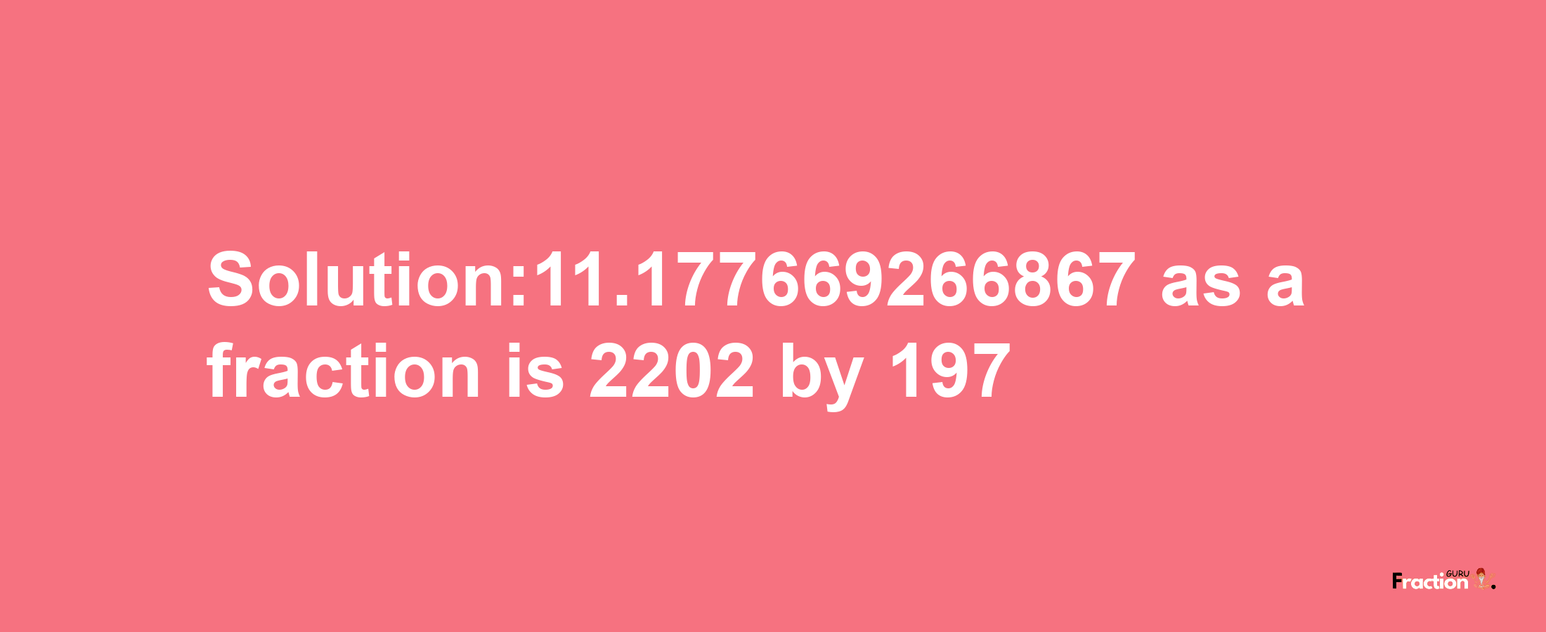 Solution:11.177669266867 as a fraction is 2202/197