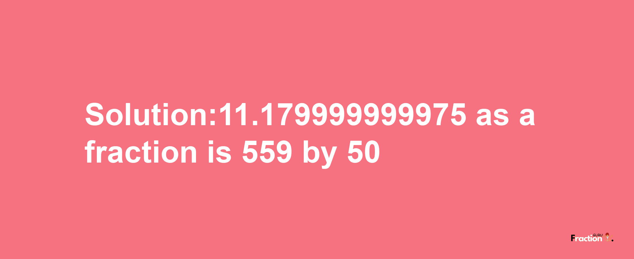 Solution:11.179999999975 as a fraction is 559/50