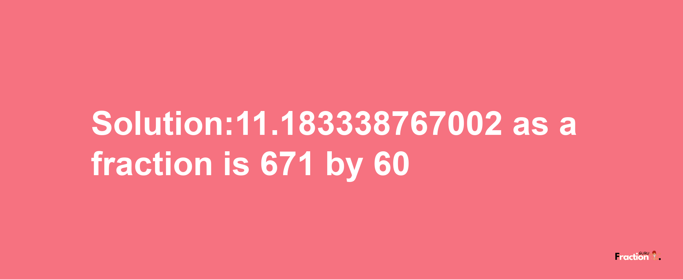 Solution:11.183338767002 as a fraction is 671/60