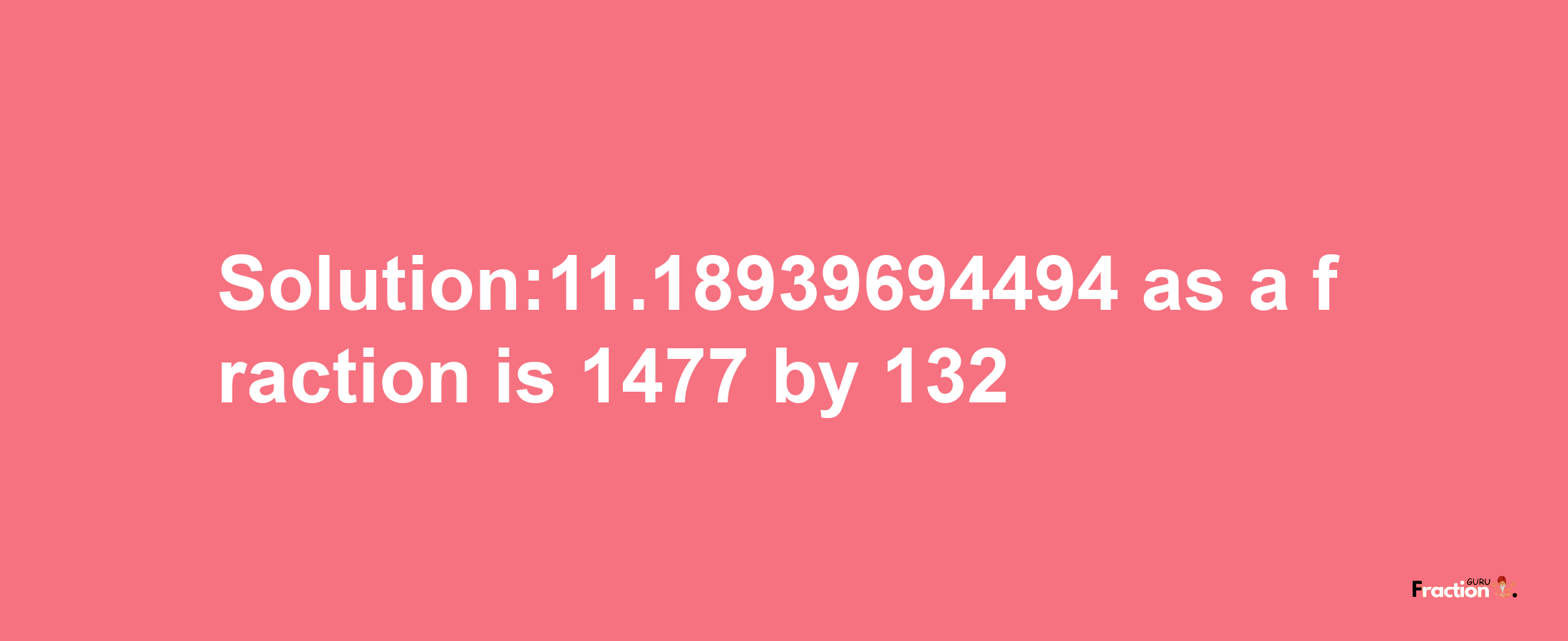 Solution:11.18939694494 as a fraction is 1477/132