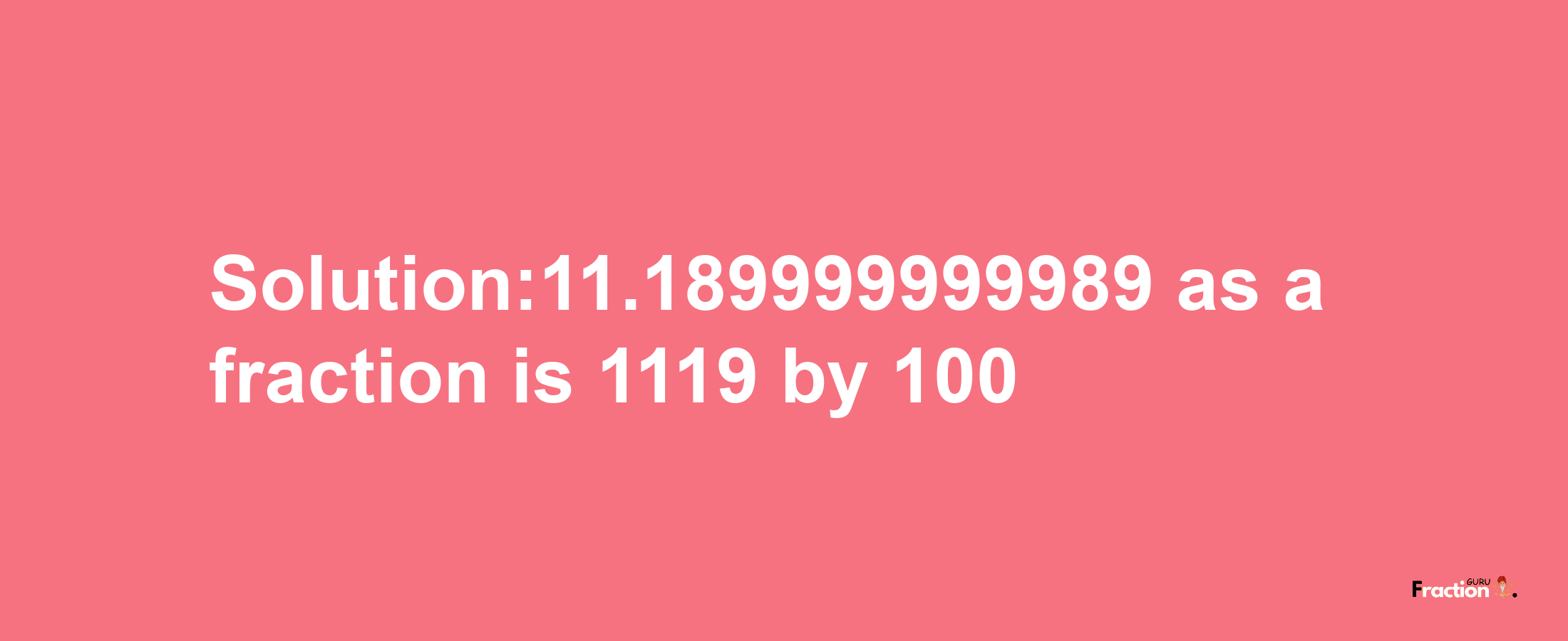 Solution:11.189999999989 as a fraction is 1119/100