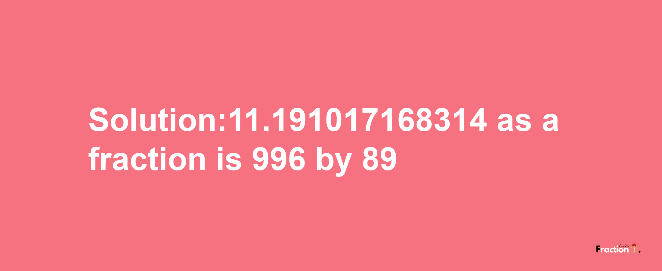 Solution:11.191017168314 as a fraction is 996/89