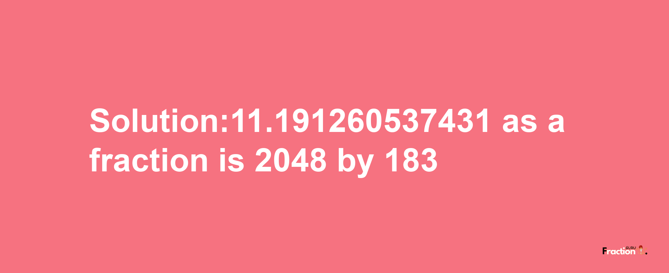 Solution:11.191260537431 as a fraction is 2048/183