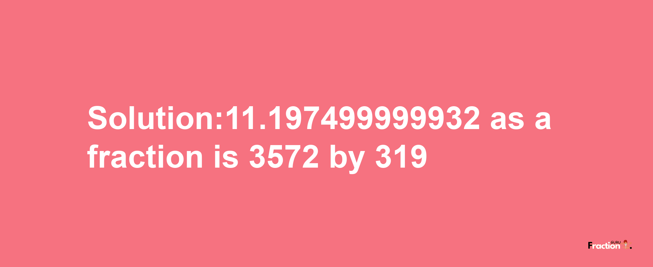 Solution:11.197499999932 as a fraction is 3572/319