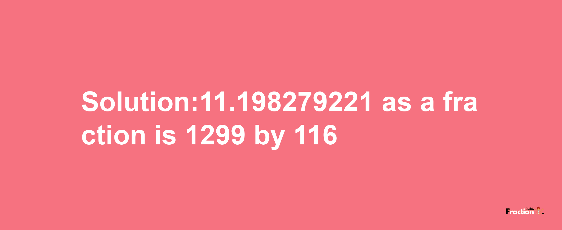 Solution:11.198279221 as a fraction is 1299/116