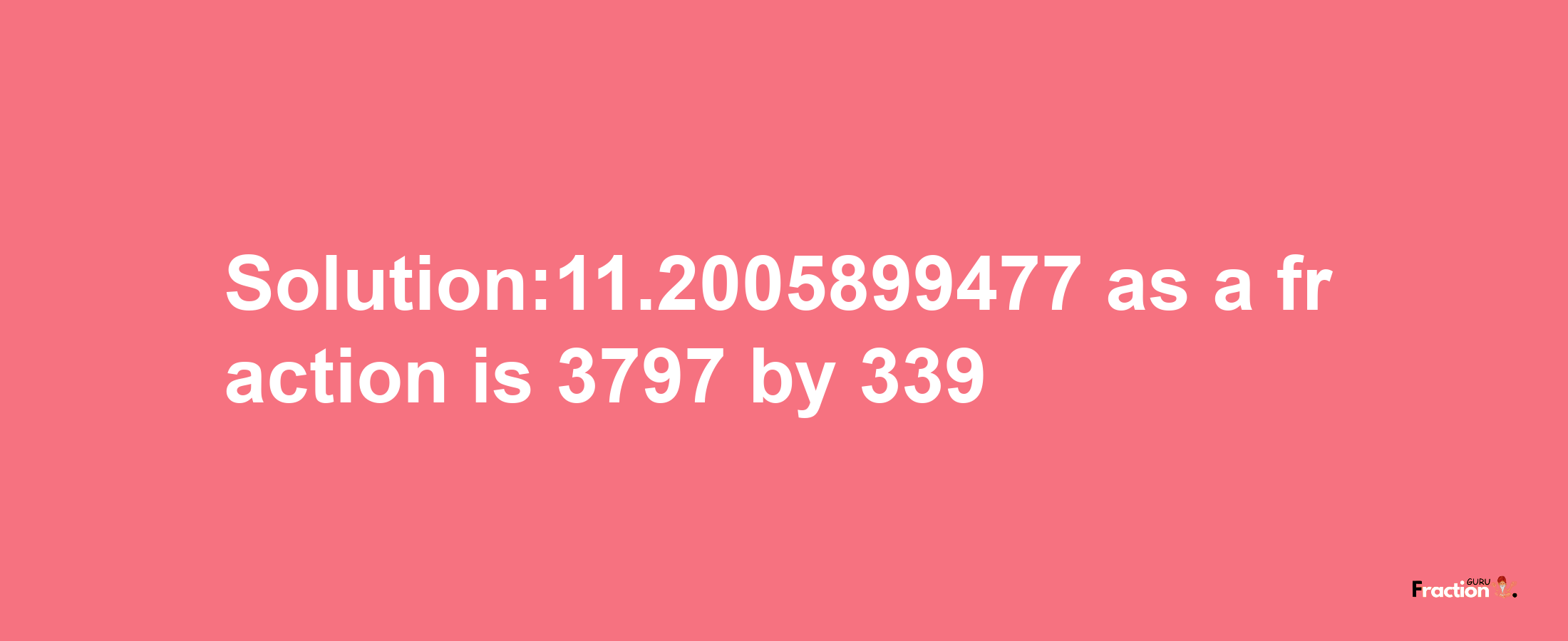 Solution:11.2005899477 as a fraction is 3797/339