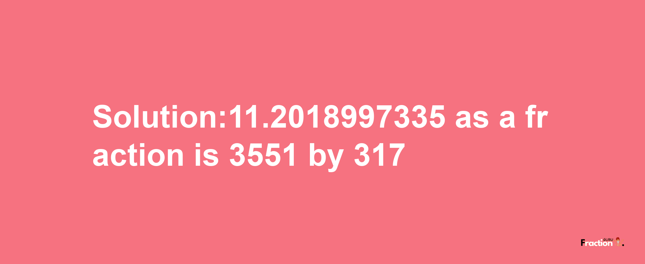 Solution:11.2018997335 as a fraction is 3551/317