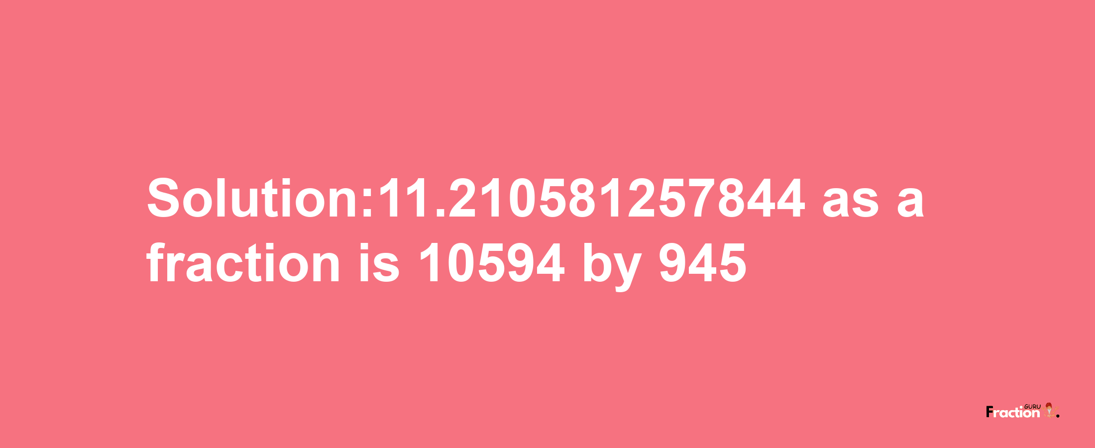 Solution:11.210581257844 as a fraction is 10594/945