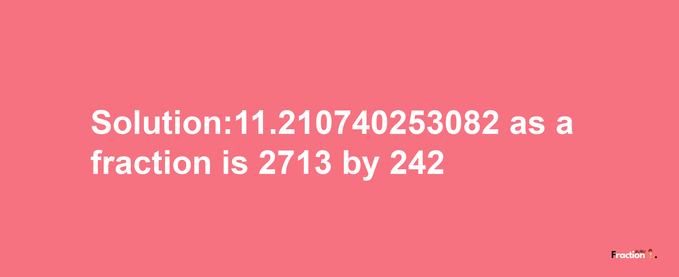 Solution:11.210740253082 as a fraction is 2713/242