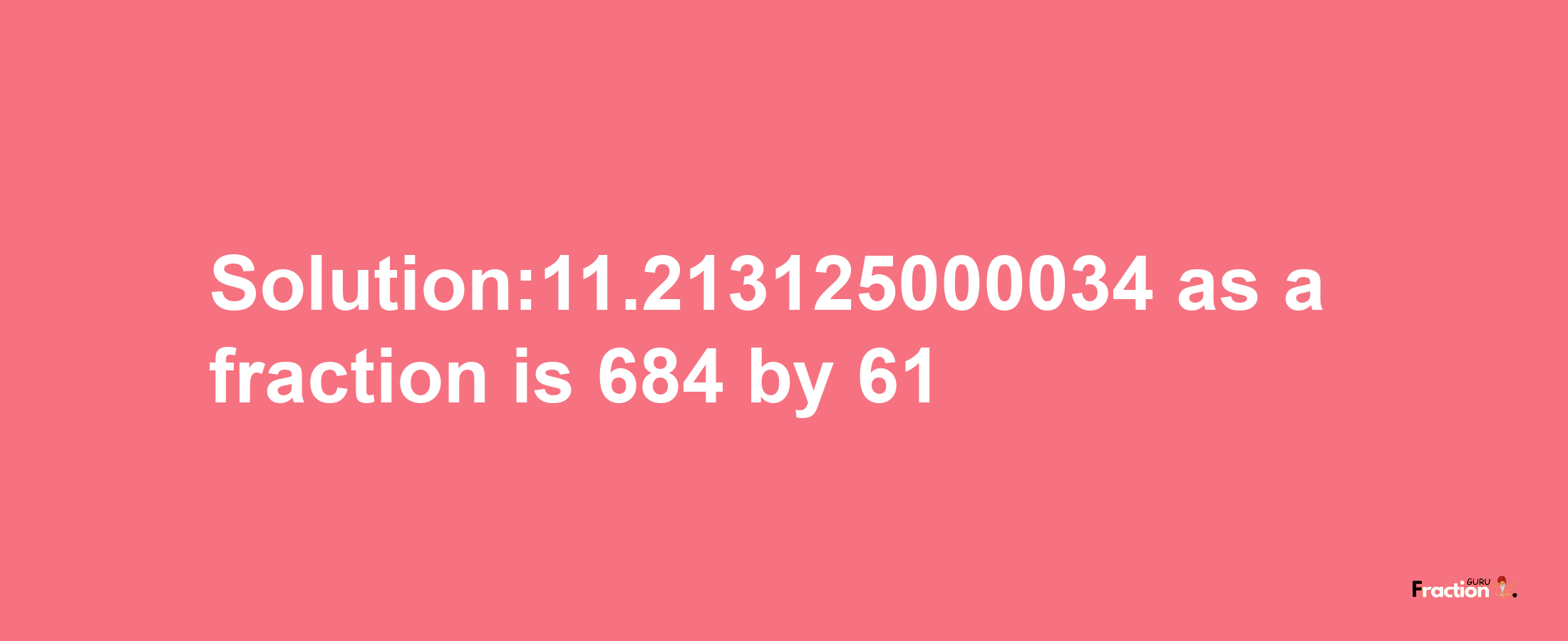 Solution:11.213125000034 as a fraction is 684/61