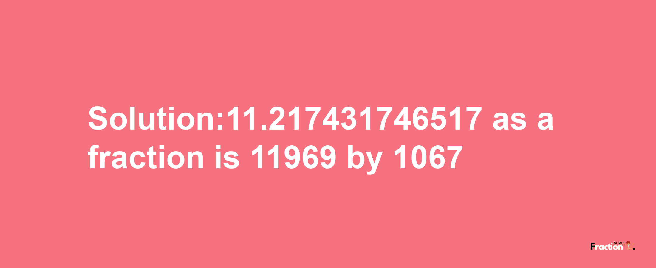 Solution:11.217431746517 as a fraction is 11969/1067