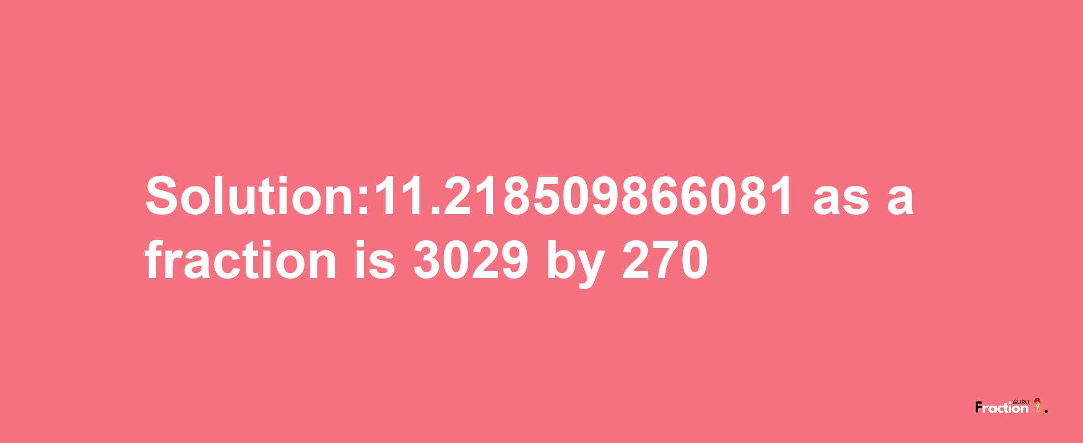 Solution:11.218509866081 as a fraction is 3029/270