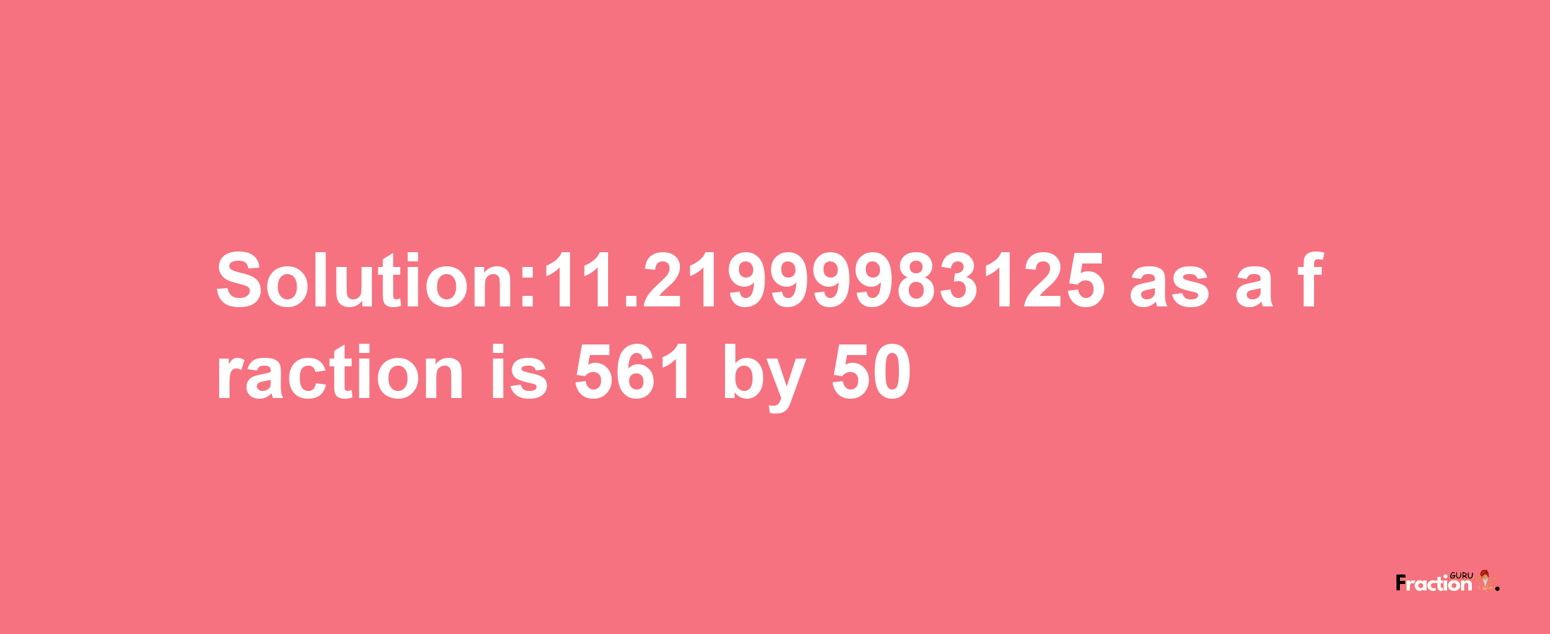 Solution:11.21999983125 as a fraction is 561/50