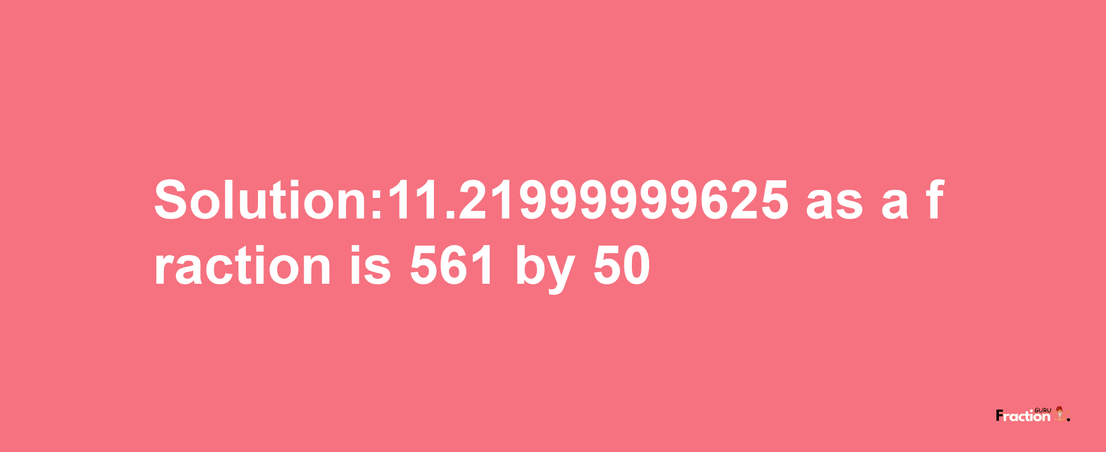 Solution:11.21999999625 as a fraction is 561/50