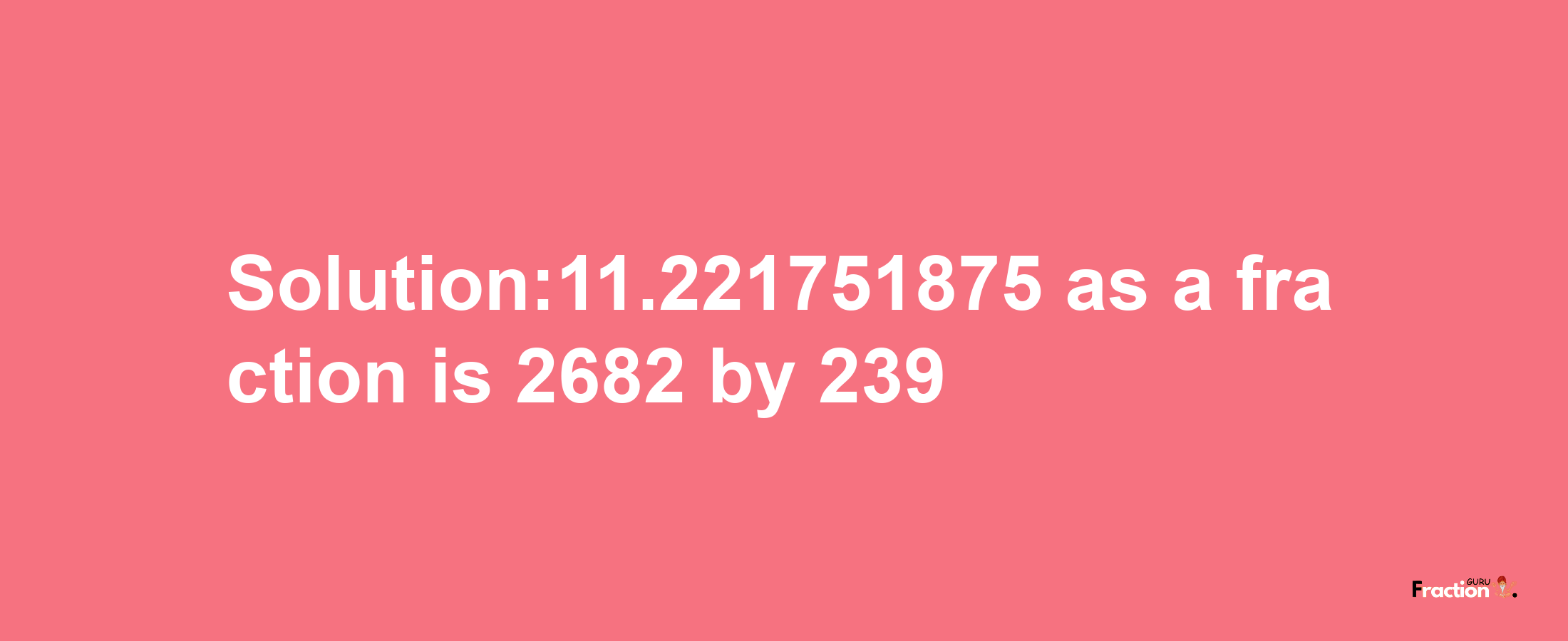 Solution:11.221751875 as a fraction is 2682/239