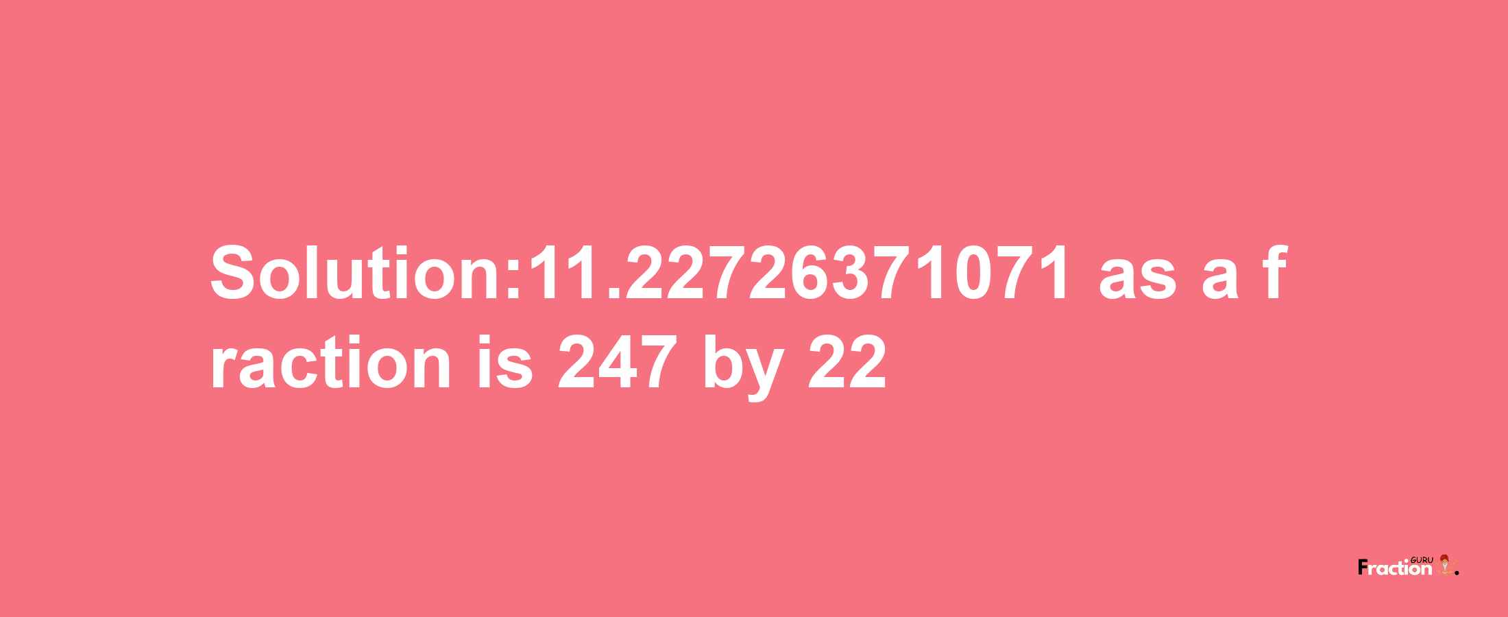 Solution:11.22726371071 as a fraction is 247/22