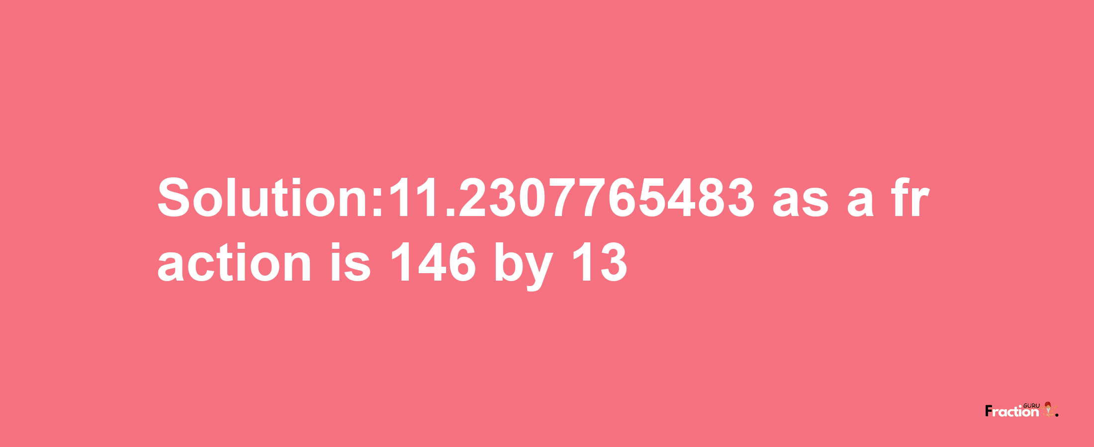 Solution:11.2307765483 as a fraction is 146/13