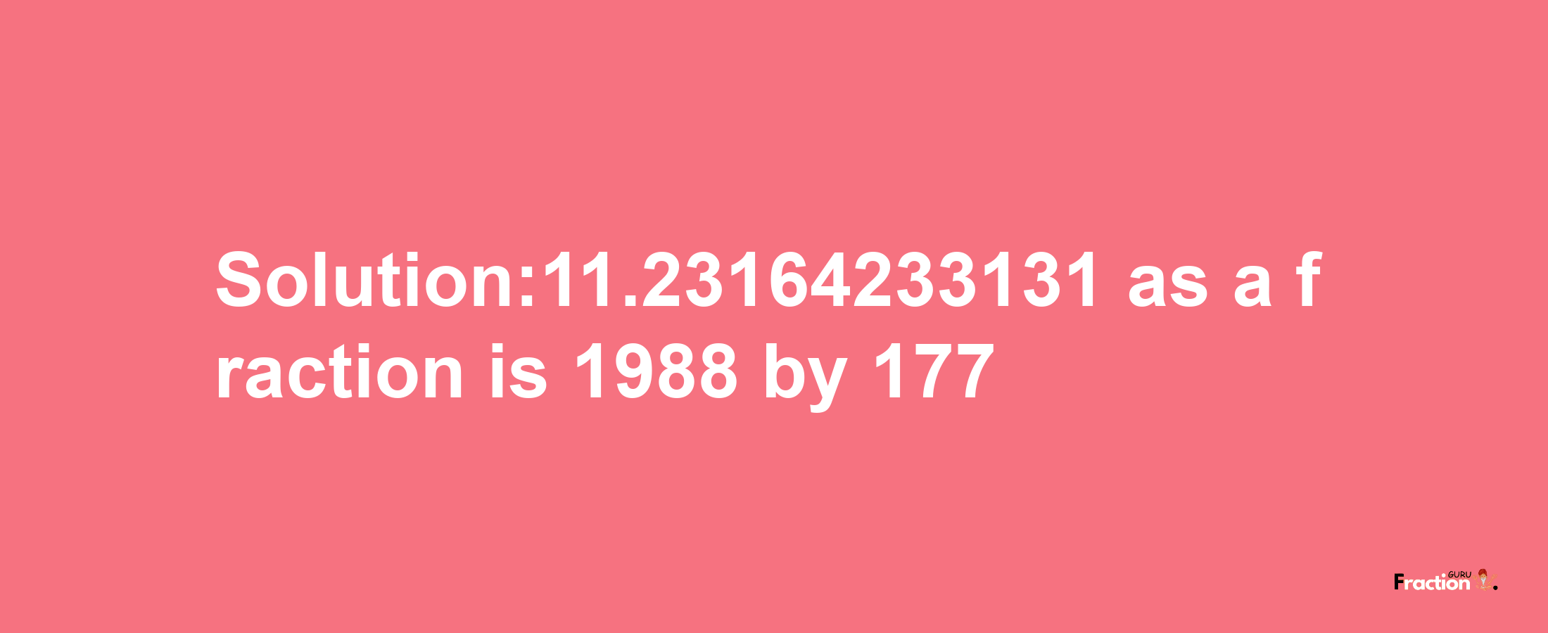 Solution:11.23164233131 as a fraction is 1988/177