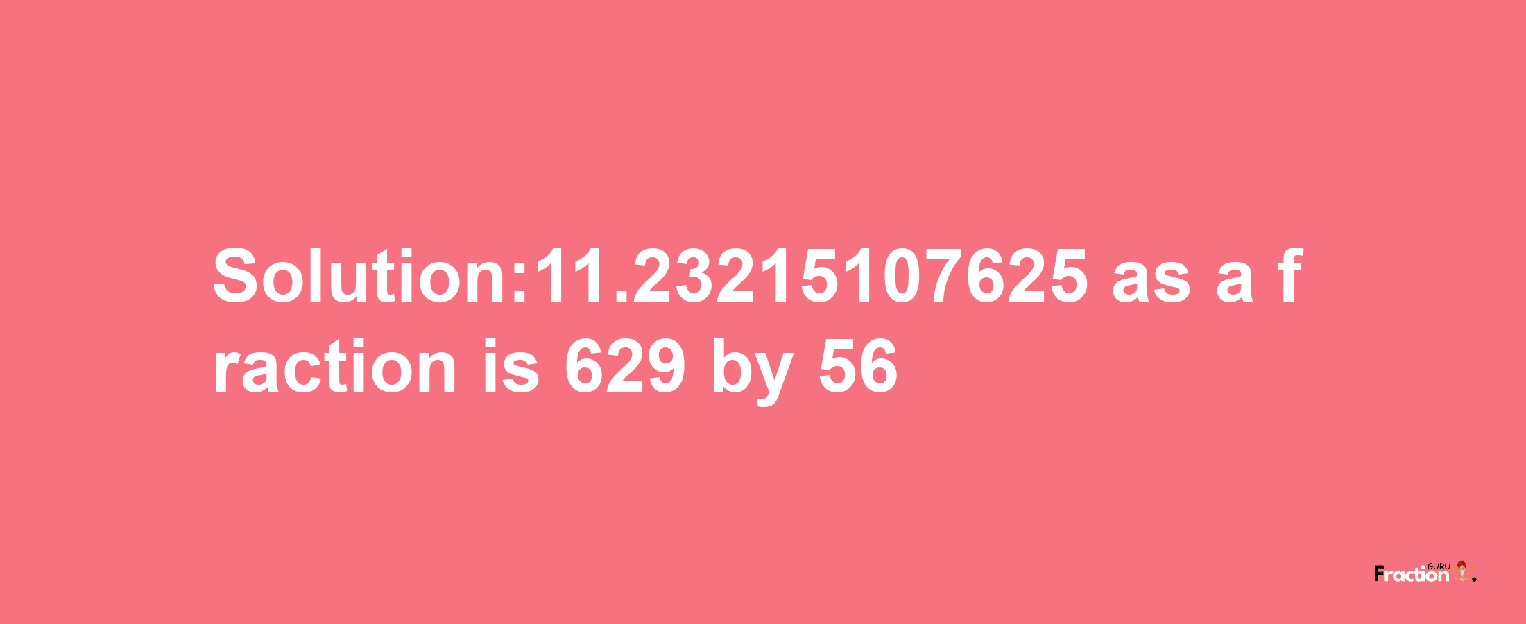 Solution:11.23215107625 as a fraction is 629/56