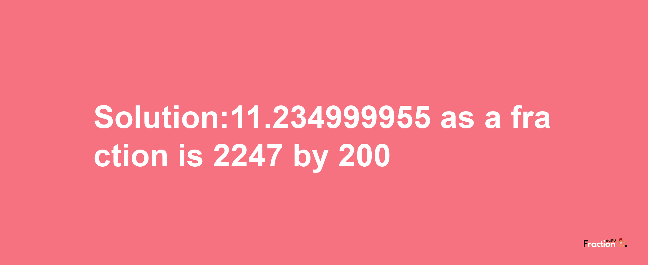 Solution:11.234999955 as a fraction is 2247/200