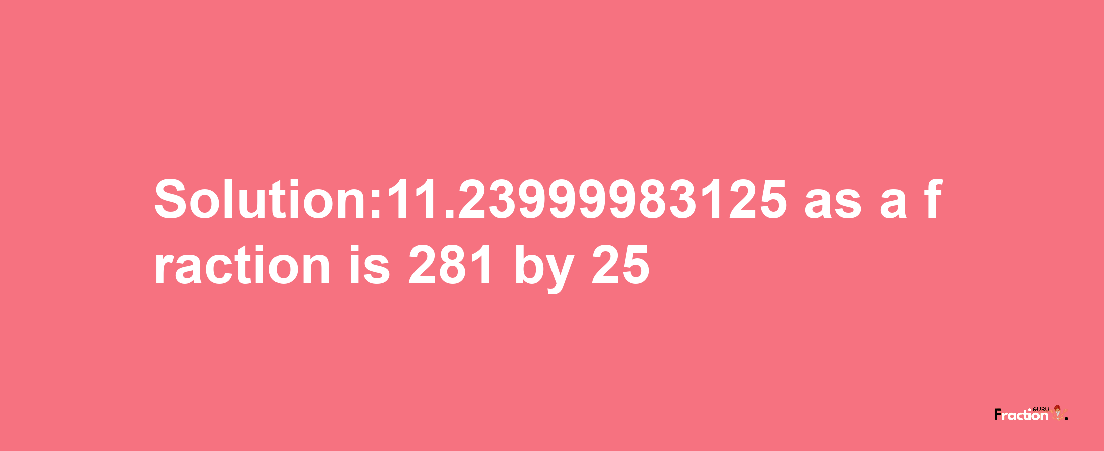 Solution:11.23999983125 as a fraction is 281/25