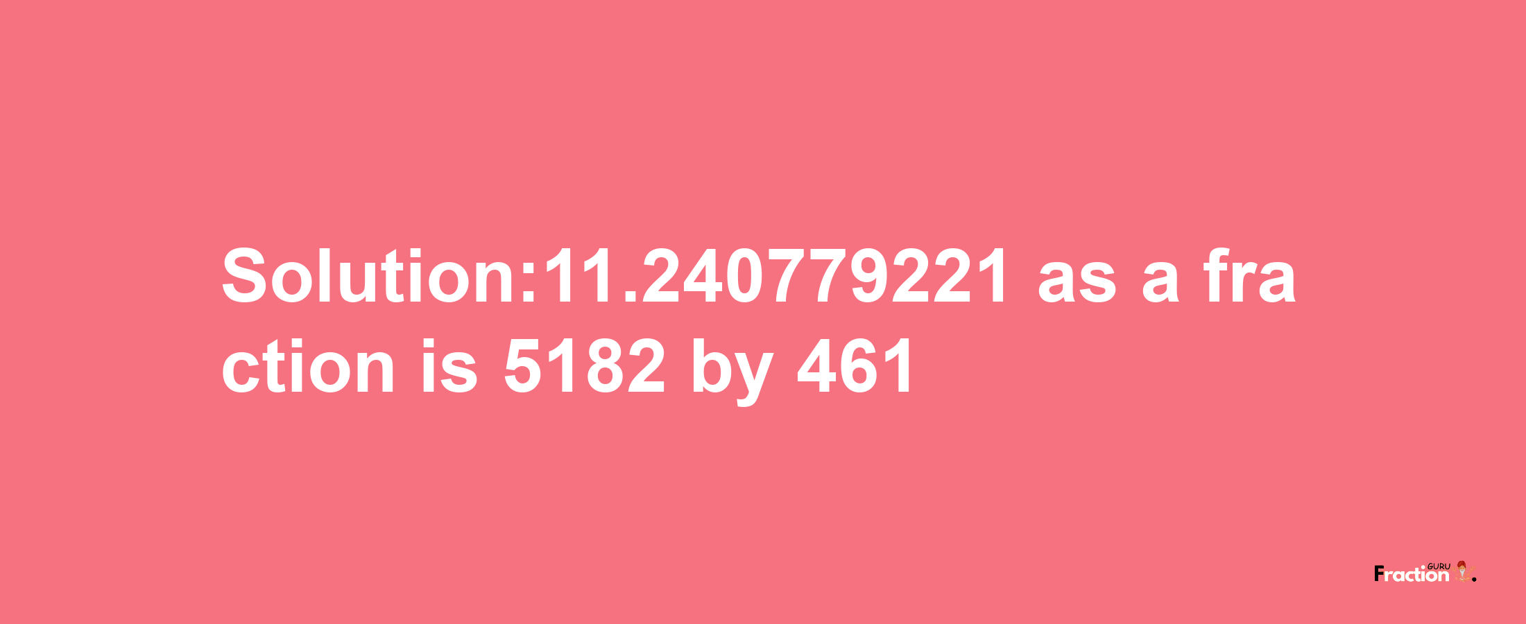 Solution:11.240779221 as a fraction is 5182/461