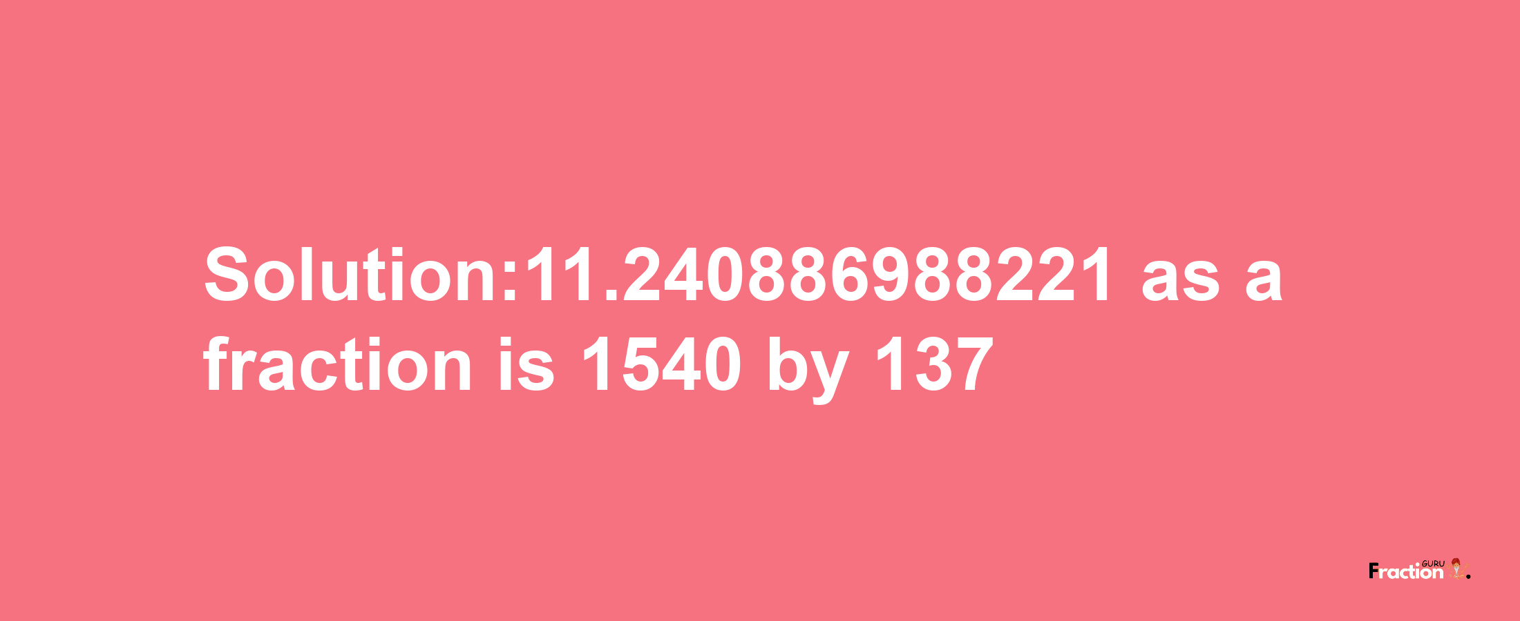 Solution:11.240886988221 as a fraction is 1540/137