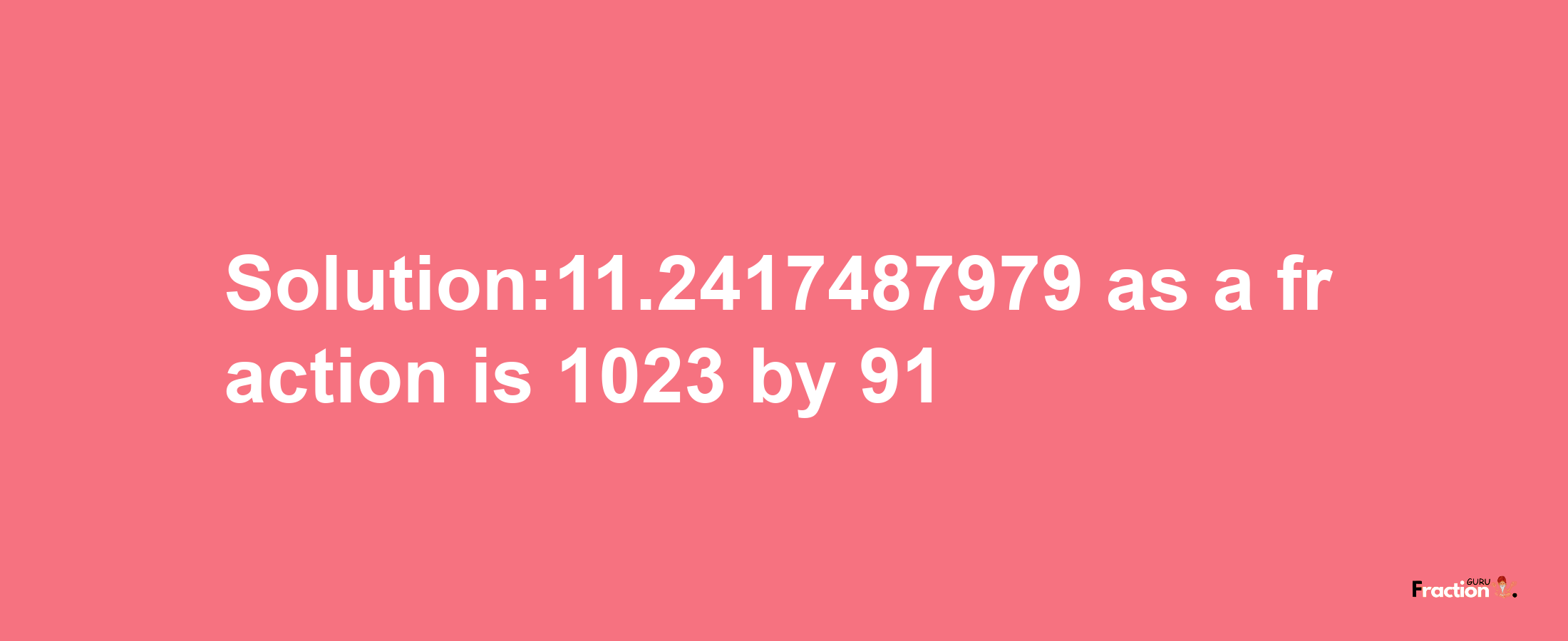 Solution:11.2417487979 as a fraction is 1023/91