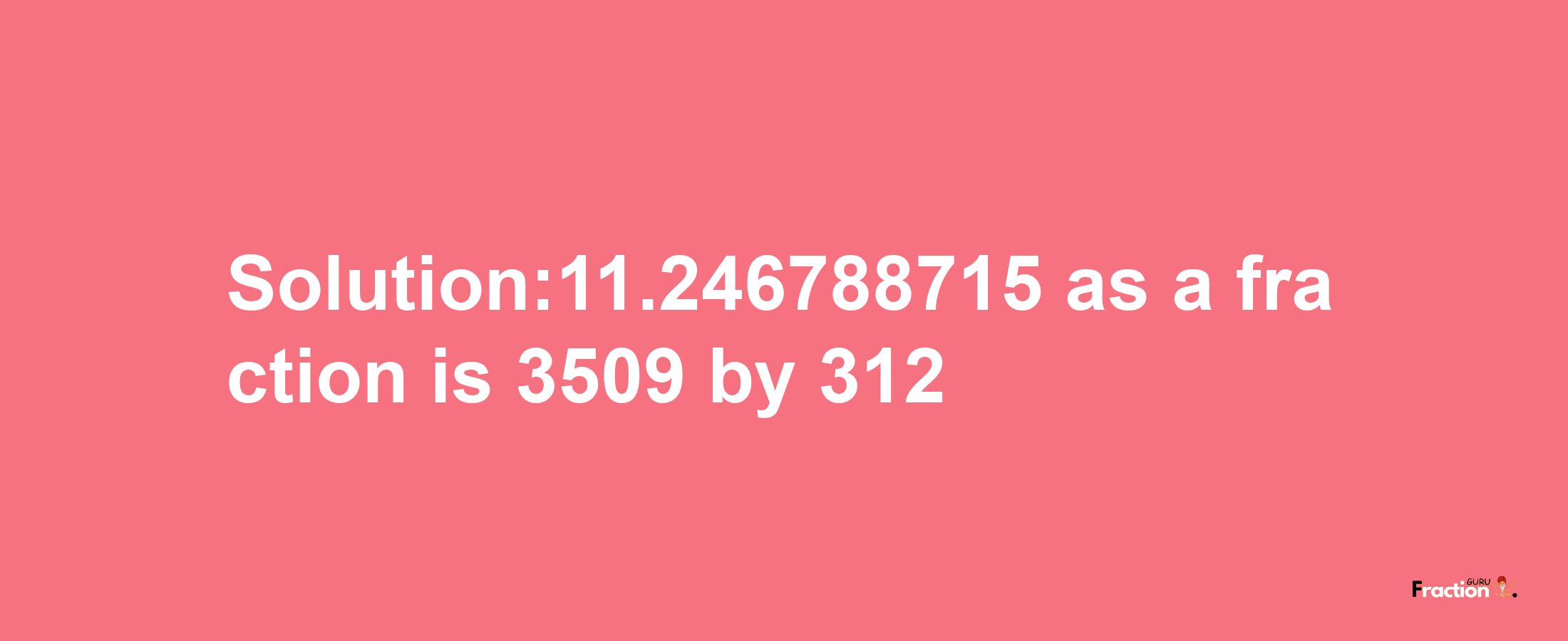 Solution:11.246788715 as a fraction is 3509/312